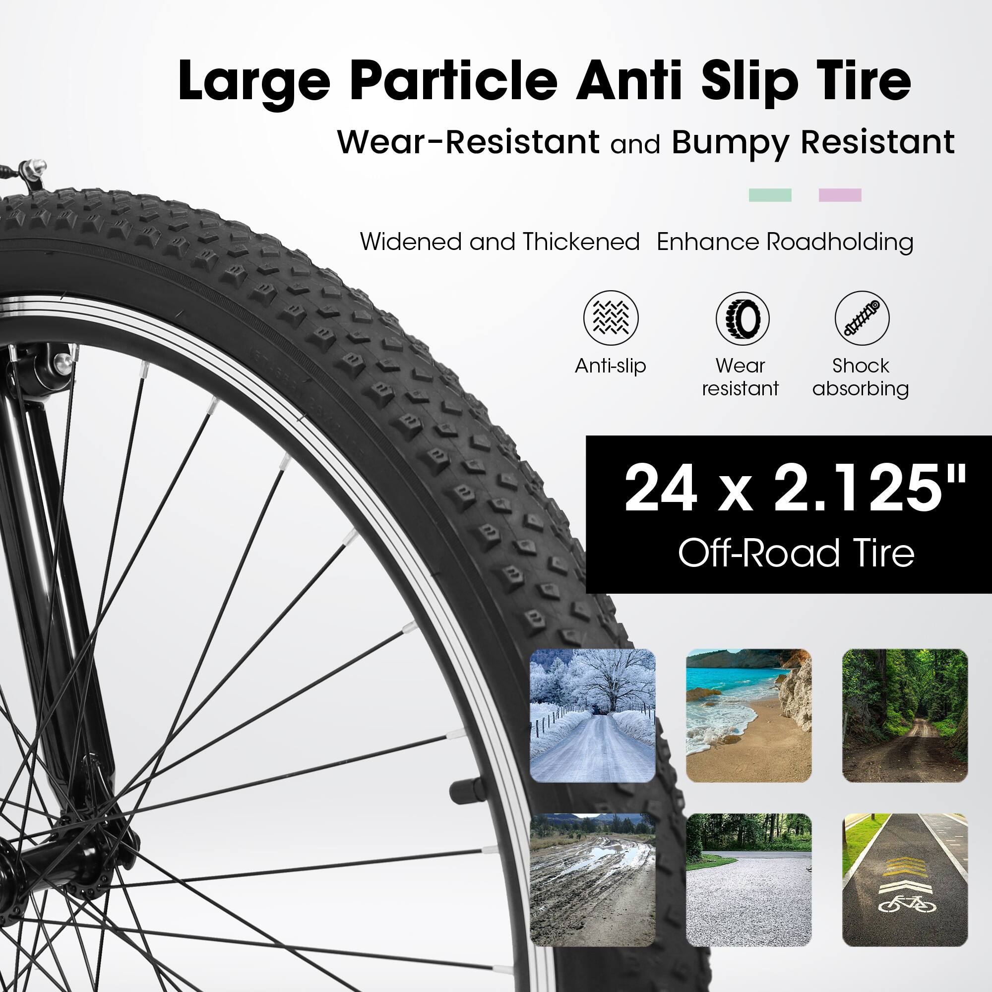 Large Particle Anti Slip Tire  
Wear-Resistant and Bumpy Resistant  

Widened and Thickened Enhance Roadholding  

Anti-slip  
Wear resistant  
Shock absorbing  

24 x 2.125"  
Off-Road Tire