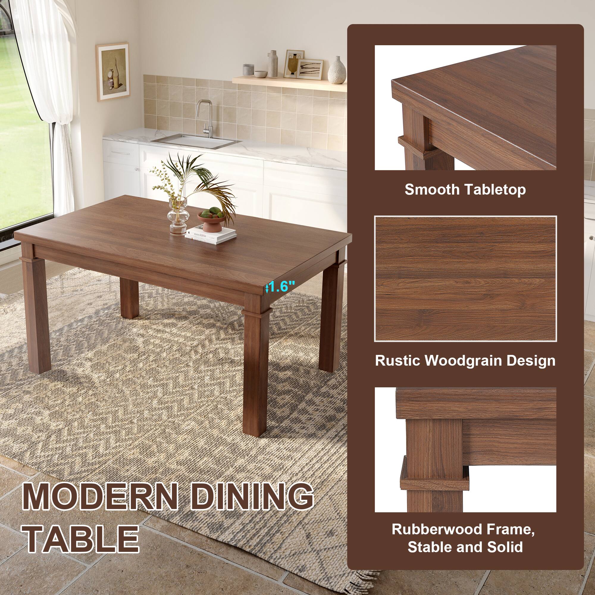 Smooth Tabletop  
1.6"  
Rustic Woodgrain Design  
Rubberwood Frame, Stable and Solid  

MODERN DINING TABLE