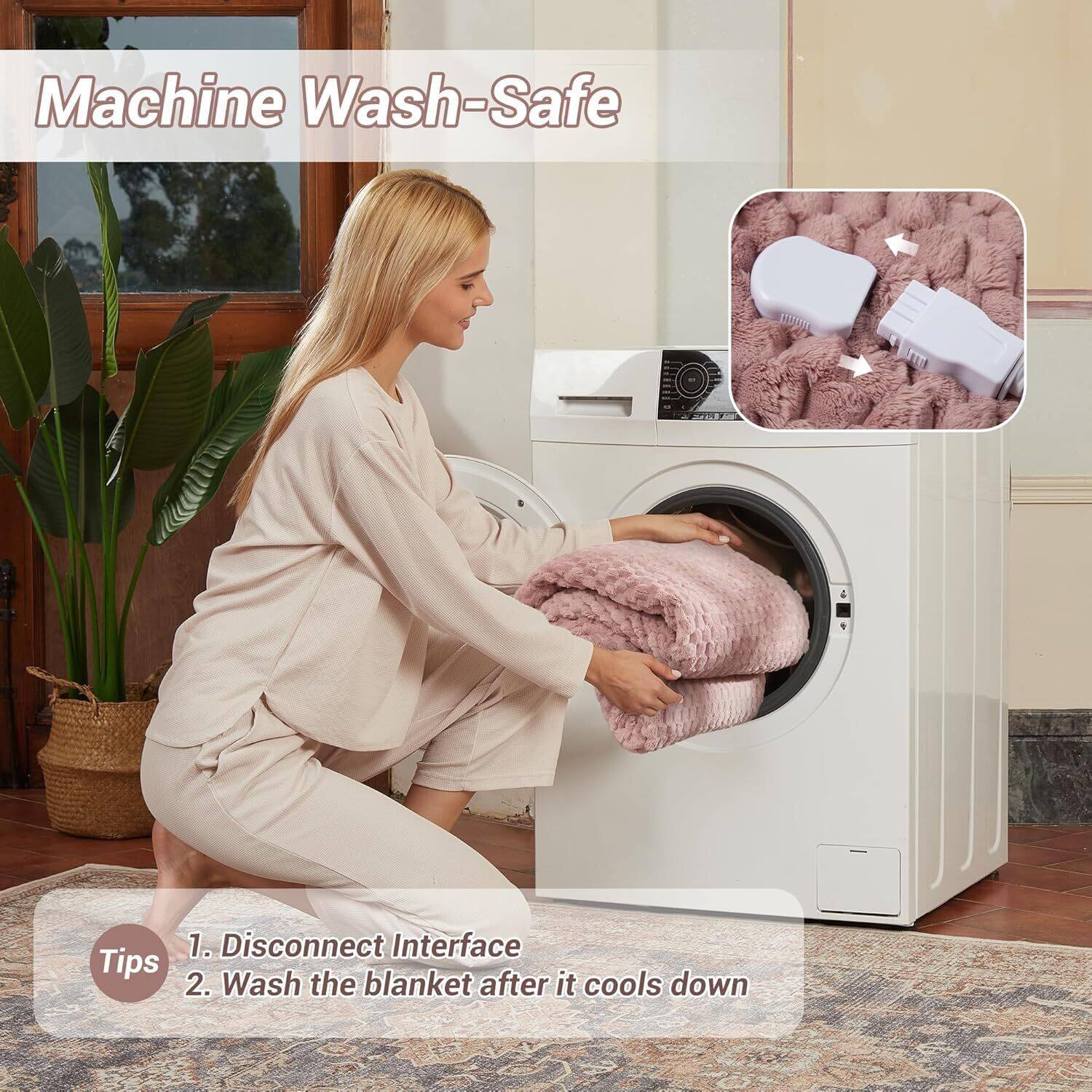 Machine Wash-Safe

Tips
1. Disconnect Interface
2. Wash the blanket after it cools down