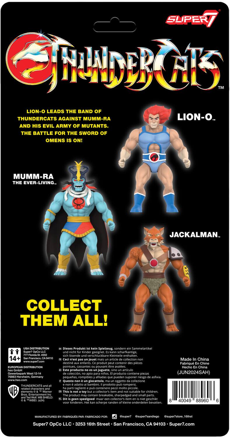**Super7 ThunderCats**

Lion-O leads the band of ThunderCats against Mumm-Ra and his evil army of mutants. The battle for the Sword of Omens is on!

Mumm-Ra the Ever-Living...

Jackalman.

Collect them all!

---

**USA Distribution:**
Super7 OpCo LLC
14+ Ben Francisco, CA 94110
www.super7.com

**European Distribution:**
GmbH Gewerbepark West 12-14
76863 Herxheim, Germany
www.heo.com

**ThunderCats related characters elements:**
Warner Bros. Entertainment
Wolt SHIELD WBEL (124)

**Dieses Produkt kein Spielzeug, sondern Sammelartikel und nicht kinder geeignet. Kann scharfkantige, sich osende und verschluckbare Kleinteile enthalten.**

**Ceci n'est pas un jouet mais un article de collection destiné aux adultes. Ce produit peut contenir des pièces pointues, cassantes et pouvant être avalées.**

**Este producto no es juguete, sino un artículo de colección, apto para adultos. El producto contiene piezas