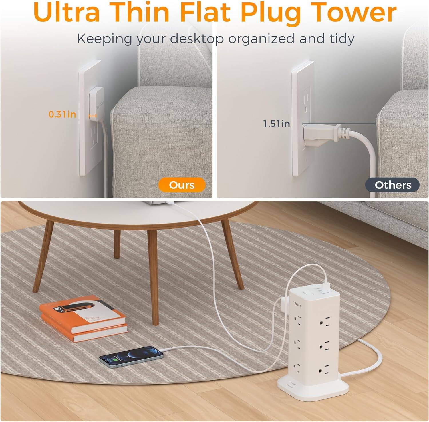Ultra Thin Flat Plug Tower  
Keeping your desktop organized and tidy  

0.31in  
Ours  

1.51in  
Others