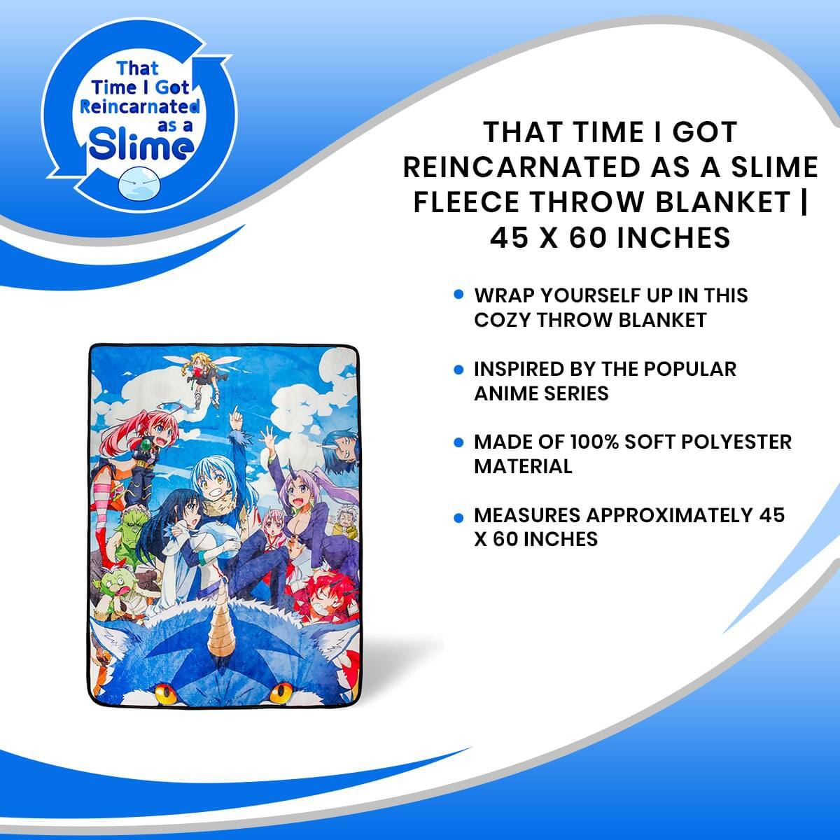 That Time I Got Reincarnated as a Slime

THAT TIME I GOT REINCARNATED AS A SLIME FLEECE THROW BLANKET | 45 X 60 INCHES

- WRAP YOURSELF UP IN THIS COZY THROW BLANKET
- INSPIRED BY THE POPULAR ANIME SERIES
- MADE OF 100% SOFT POLYESTER MATERIAL
- MEASURES APPROXIMATELY 45 X 60 INCHES