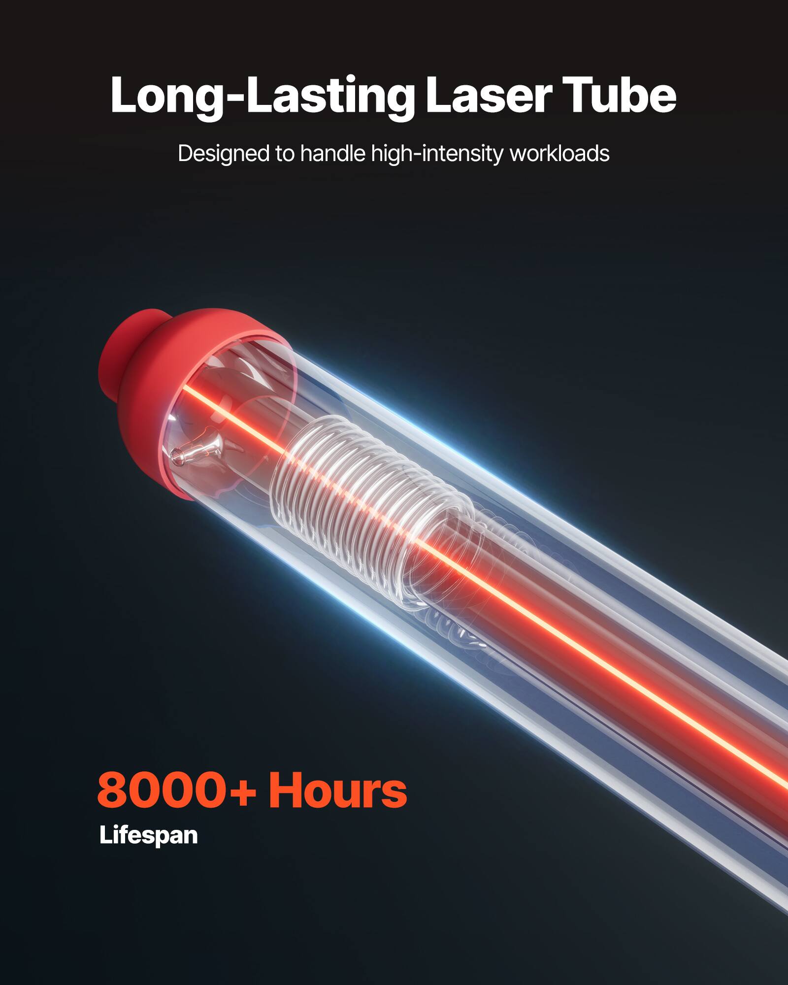 Long-Lasting Laser Tube  
Designed to handle high-intensity workloads  

8000+ Hours Lifespan