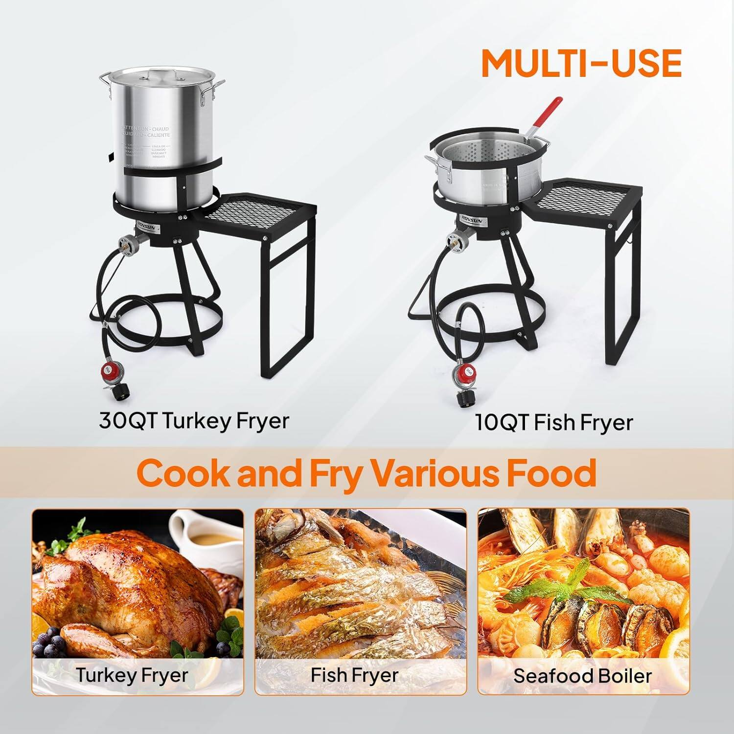 MULTI-USE

30QT Turkey Fryer

10QT Fish Fryer

Cook and Fry Various Food

Turkey Fryer

Fish Fryer

Seafood Boiler