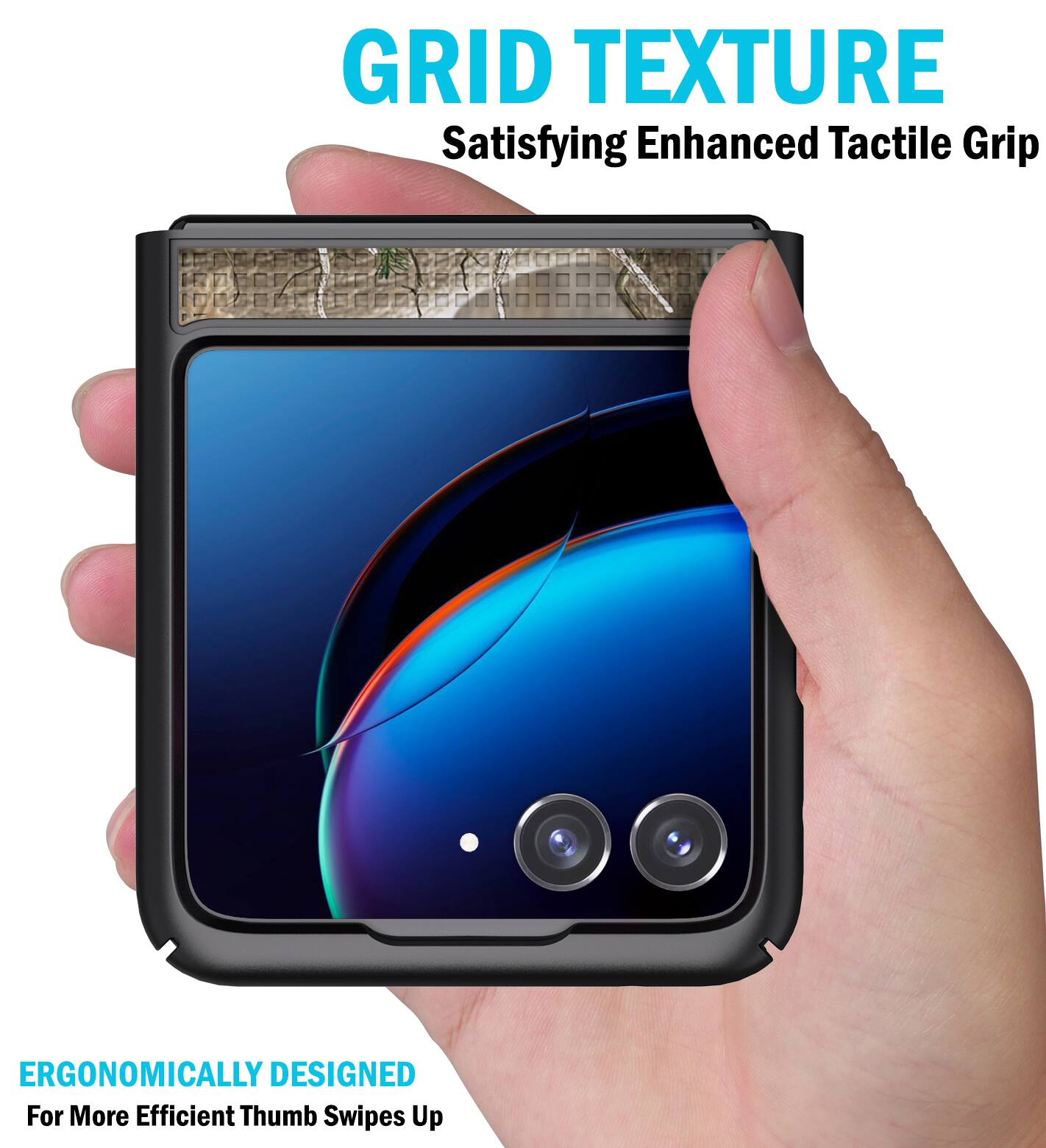 GRID TEXTURE  
Satisfying Enhanced Tactile Grip  

ERGONOMICALLY DESIGNED  
For More Efficient Thumb Swipes Up