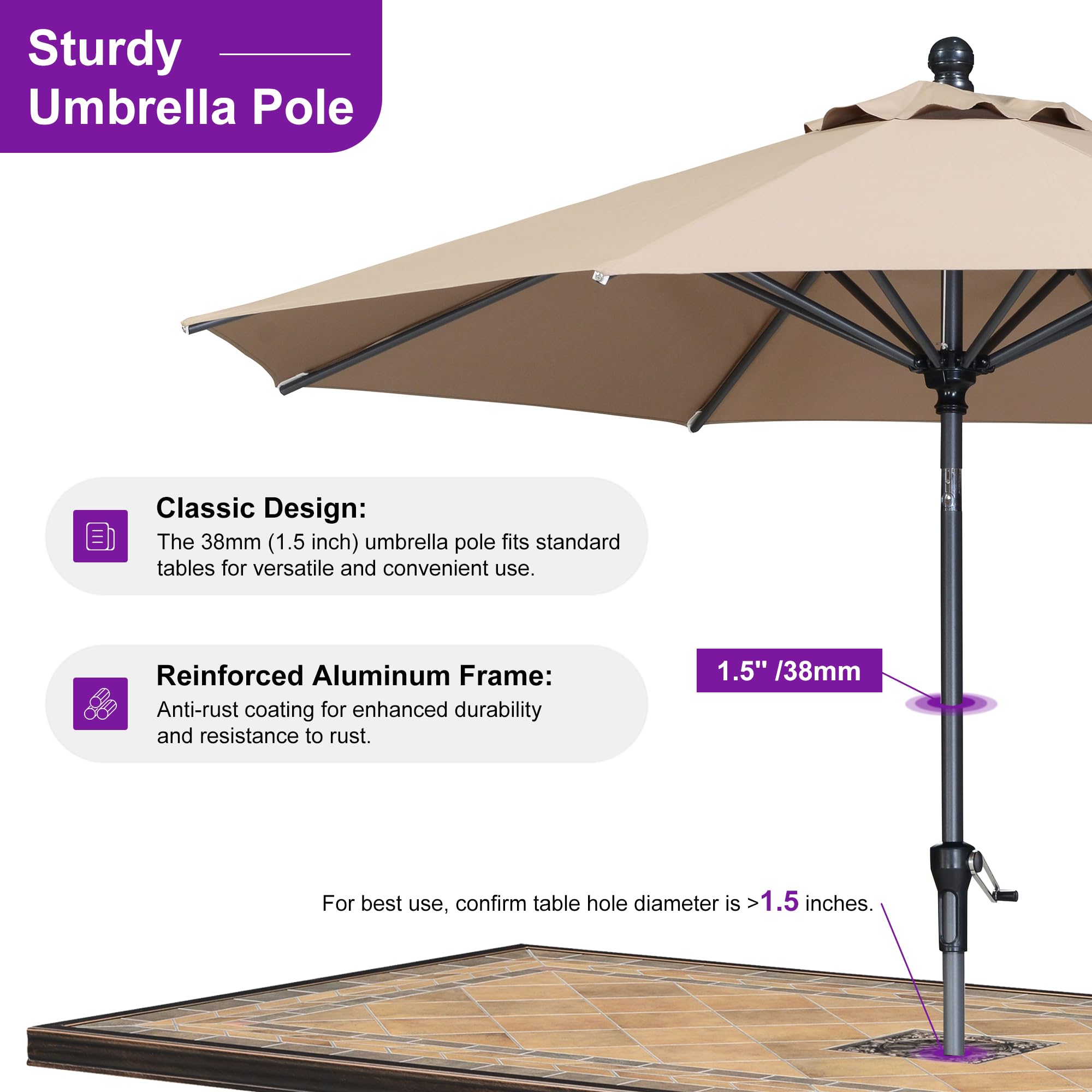 Sturdy Umbrella Pole Classic Design: The 38mm (1.5 inch) umbrella pole fits standard tables for versatile and convenient use. Reinforced Aluminum Frame: Anti-rust coating for enhanced durability and resistance to rust. 1.5" /38mm For best use, confirm table hole diameter is >1.5 inches.