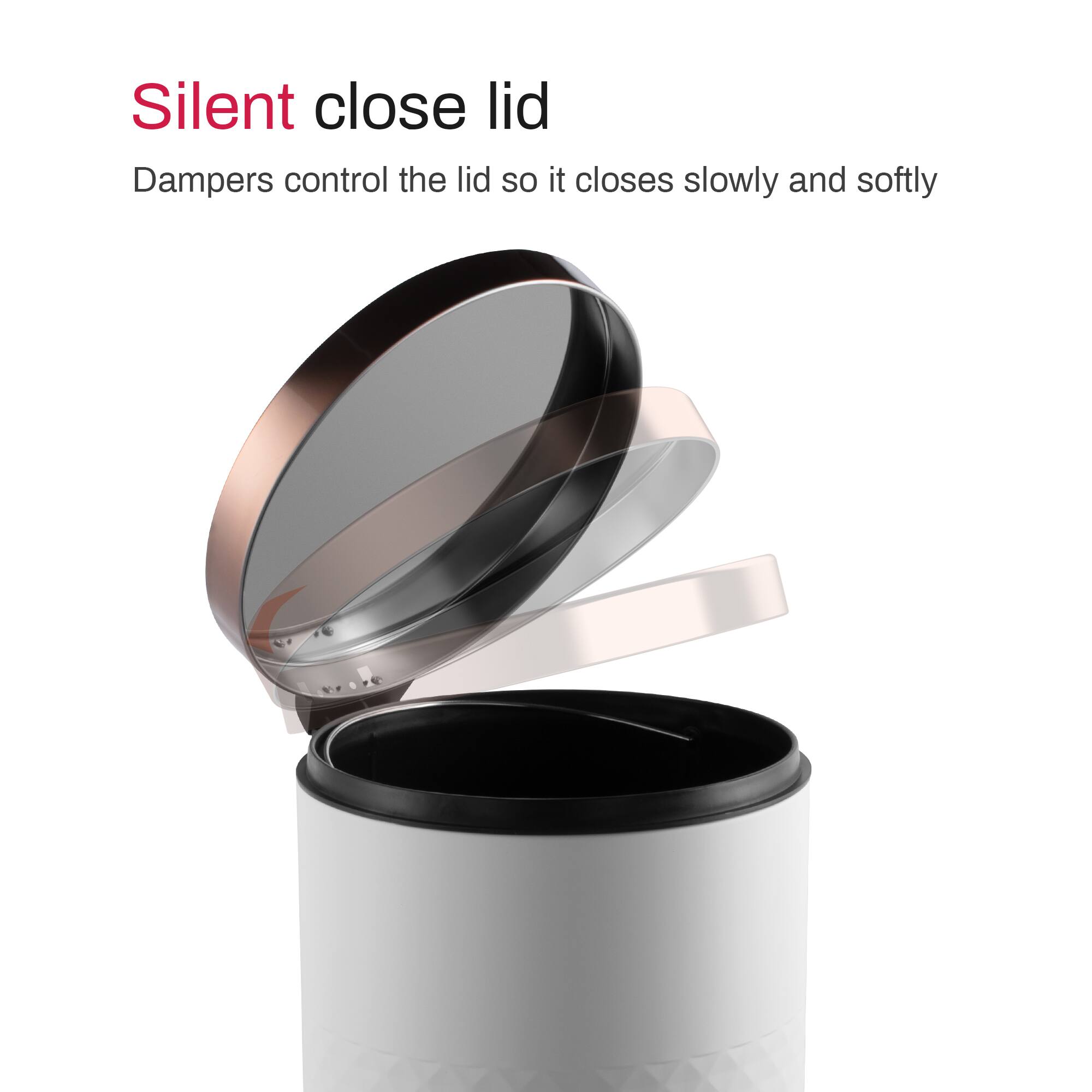 Silent close lid  
Dampers control the lid so it closes slowly and softly