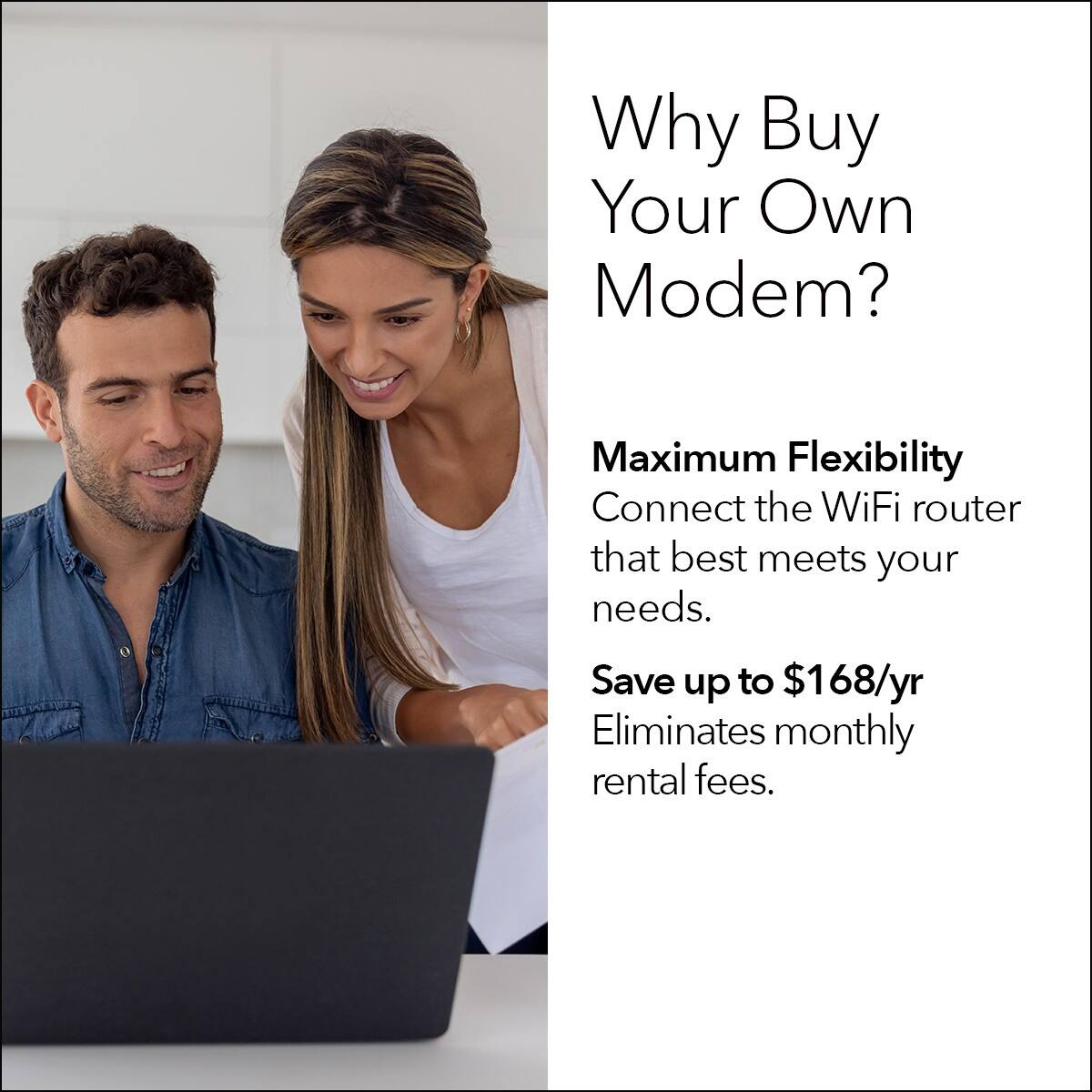 Why Buy Your Own Modem? Maximum Flexibility Connect the WiFi router that best meets your needs. Save up to $168/yr Eliminates monthly rental fees.