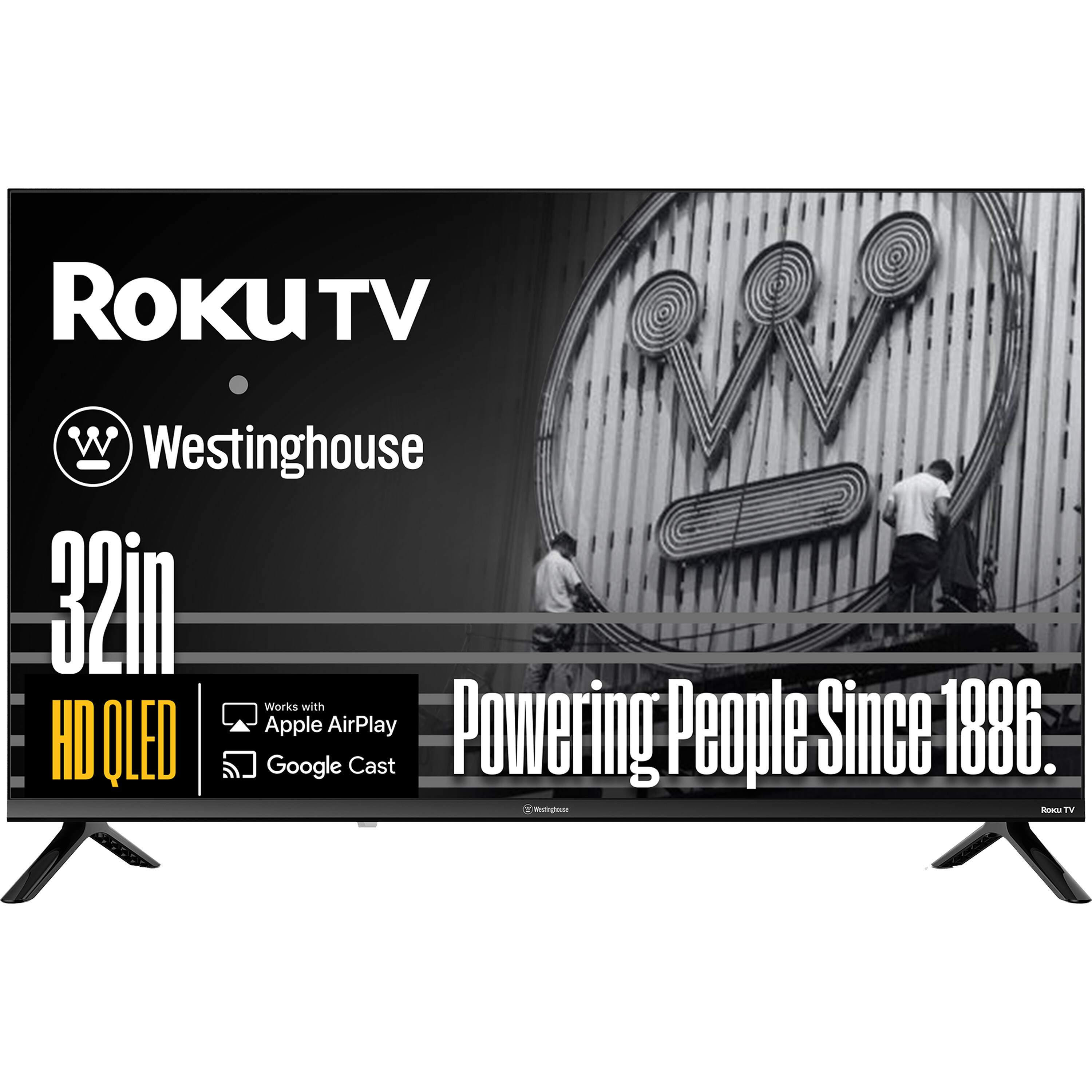 Roku TV  
Westinghouse  
32in HD QLED  
Works with Apple AirPlay  
Google Cast  
Powering People Since 1886