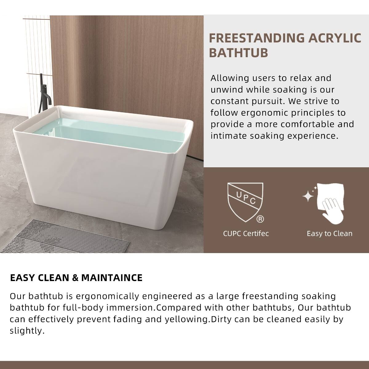 FREESTANDING ACRYLIC BATHTUB

Allowing users to relax and unwind while soaking is our constant pursuit. We strive to follow ergonomic principles to provide a more comfortable and intimate soaking experience.

UPC  
CUPC Certific  
Easy to Clean

EASY CLEAN & MAINTAINCE

Our bathtub is ergonomically engineered as a large freestanding soaking bathtub for full-body immersion. Compared with other bathtubs, our bathtub can effectively prevent fading and yellowing. Dirty can be cleaned easily by slightly.