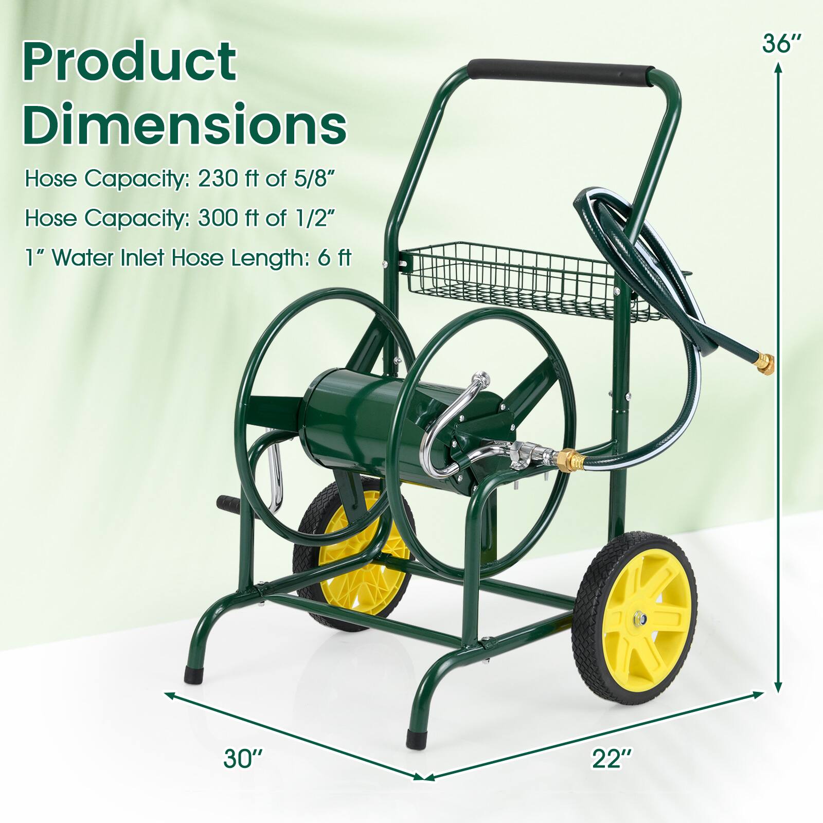 Product Dimensions  
Hose Capacity: 230 ft of 5/8"  
Hose Capacity: 300 ft of 1/2"  
1" Water Inlet Hose Length: 6 ft  

36"  
30"  
22"