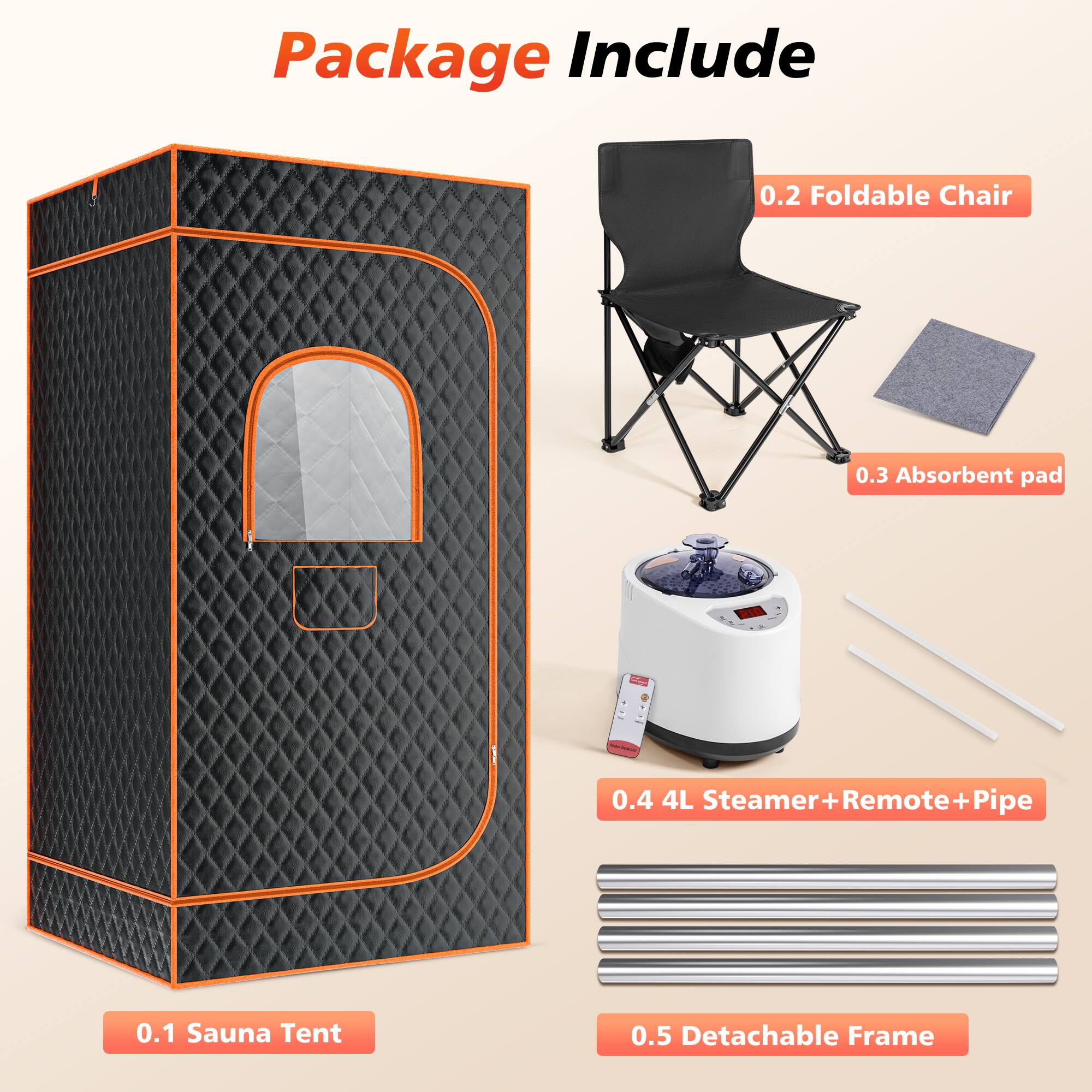 Package Include

0.1 Sauna Tent

0.2 Foldable Chair

0.3 Absorbent pad

0.4 4L Steamer + Remote + Pipe

0.5 Detachable Frame
