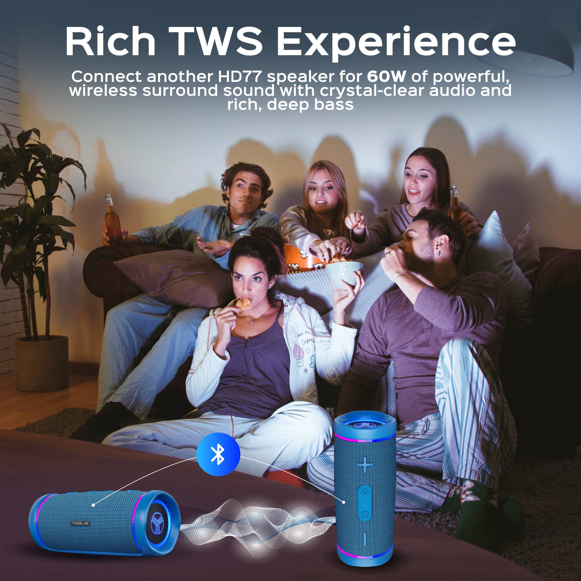 Rich TWS Experience  
Connect another HD77 speaker for 60W of powerful, wireless surround sound with crystal-clear audio and rich, deep bass