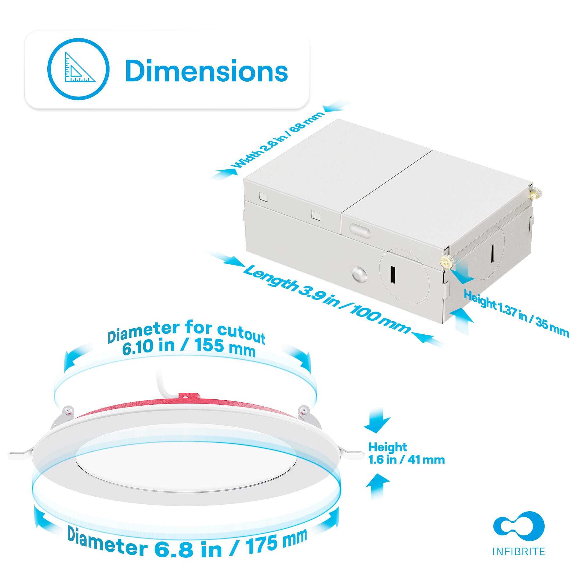 Dimensions

- Width: 26 in / 68 mm
- Length: 3.9 in / 100 mm
- Height: 1.37 in / 35 mm

Diameter for cutout: 6.10 in / 155 mm

Diameter: 6.8 in / 175 mm

Height: 1.6 in / 41 mm

INFIBRITE