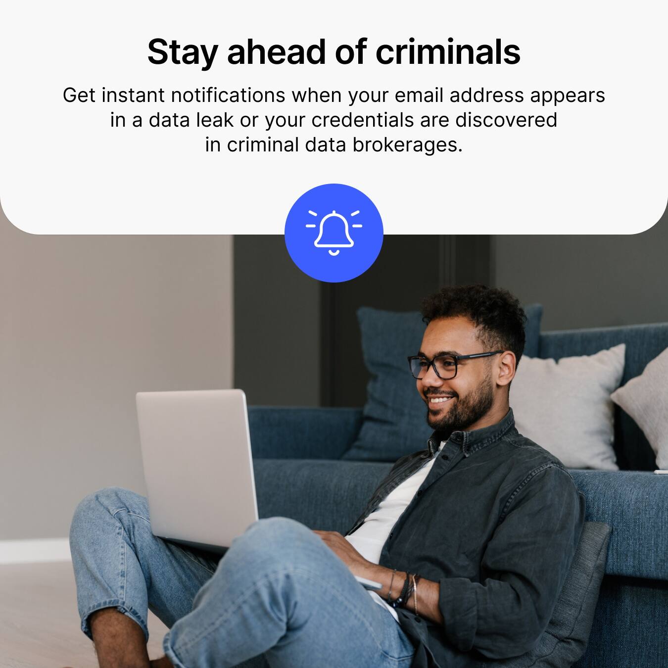 Stay ahead of criminals

Get instant notifications when your email address appears in a data leak or your credentials are discovered in criminal data brokerages.
