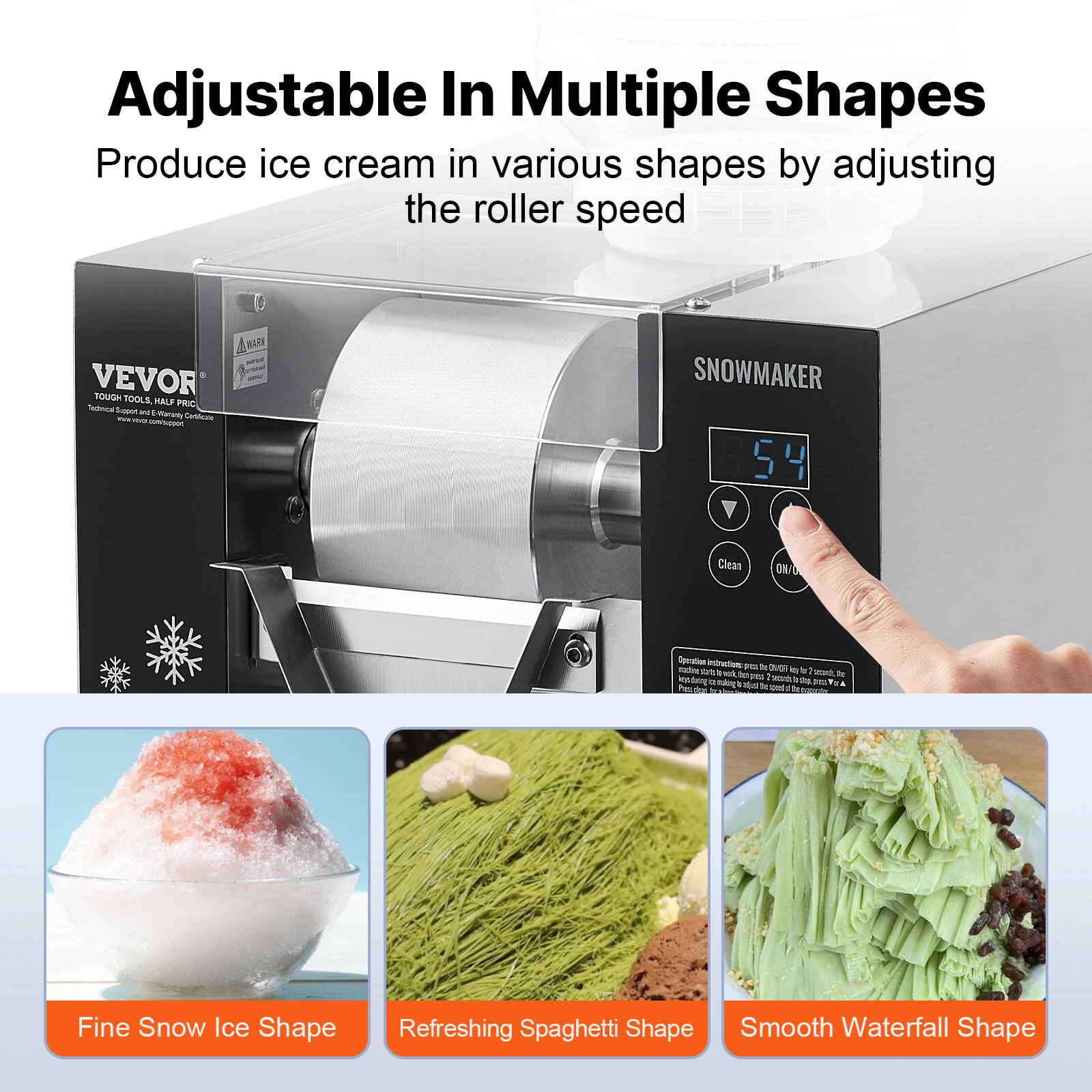 Adjustable In Multiple Shapes  
Produce ice cream in various shapes by adjusting the roller speed

VEVOR TOUGH TOOLS, HALF PRICE  
Technical Support and Warranty Certificate

SNOWMAKER 54 V

Clean  
ON/OFF

Operation instructions:  
modice pres by DIUOR it totate of wilk, be secords, to kyo press 2 securds # pota 312 Mo 4 Pizza dego x

Fine Snow Ice Shape  
Refreshing Spaghetti Shape  
Smooth Waterfall Shape