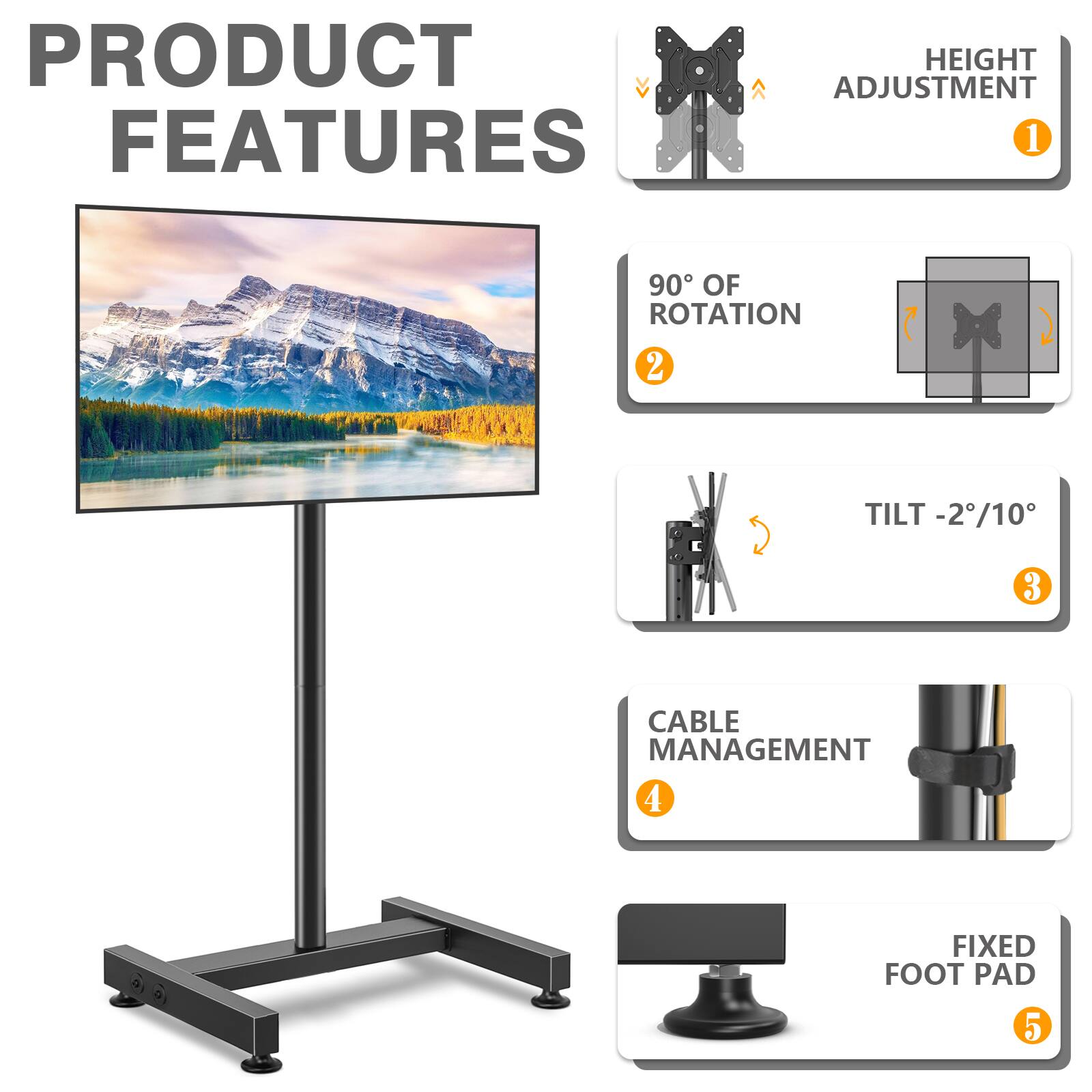 PRODUCT FEATURES
1. HEIGHT ADJUSTMENT
2. 90° OF ROTATION
3. TILT -2°/10°
4. CABLE MANAGEMENT
5. FIXED FOOT PAD