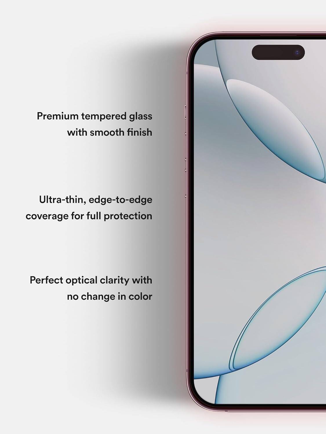 Premium tempered glass with smooth finish  
Ultra-thin, edge-to-edge coverage for full protection  
Perfect optical clarity with no change in color