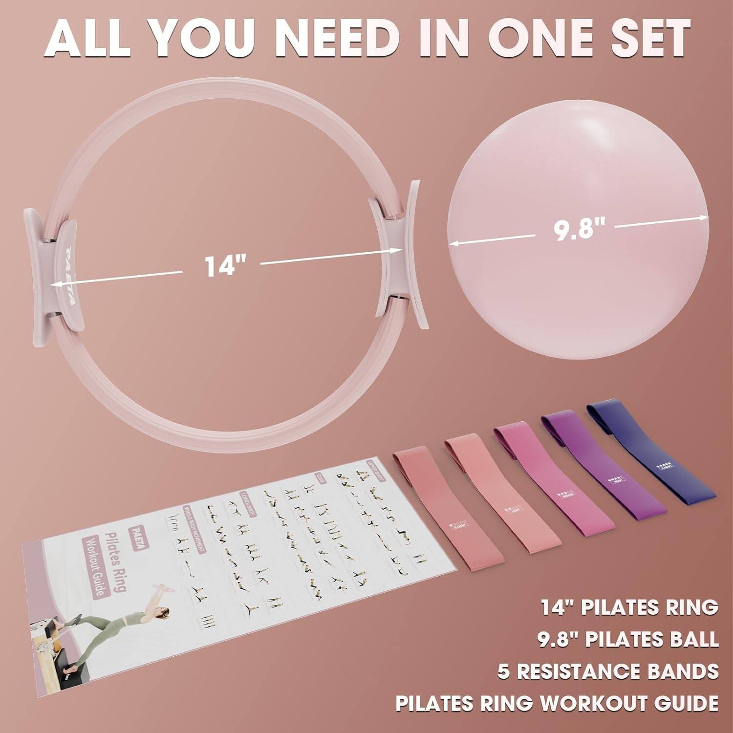 ALL YOU NEED IN ONE SET

14" PILATES RING
9.8" PILATES BALL
5 RESISTANCE BANDS
PILATES RING WORKOUT GUIDE