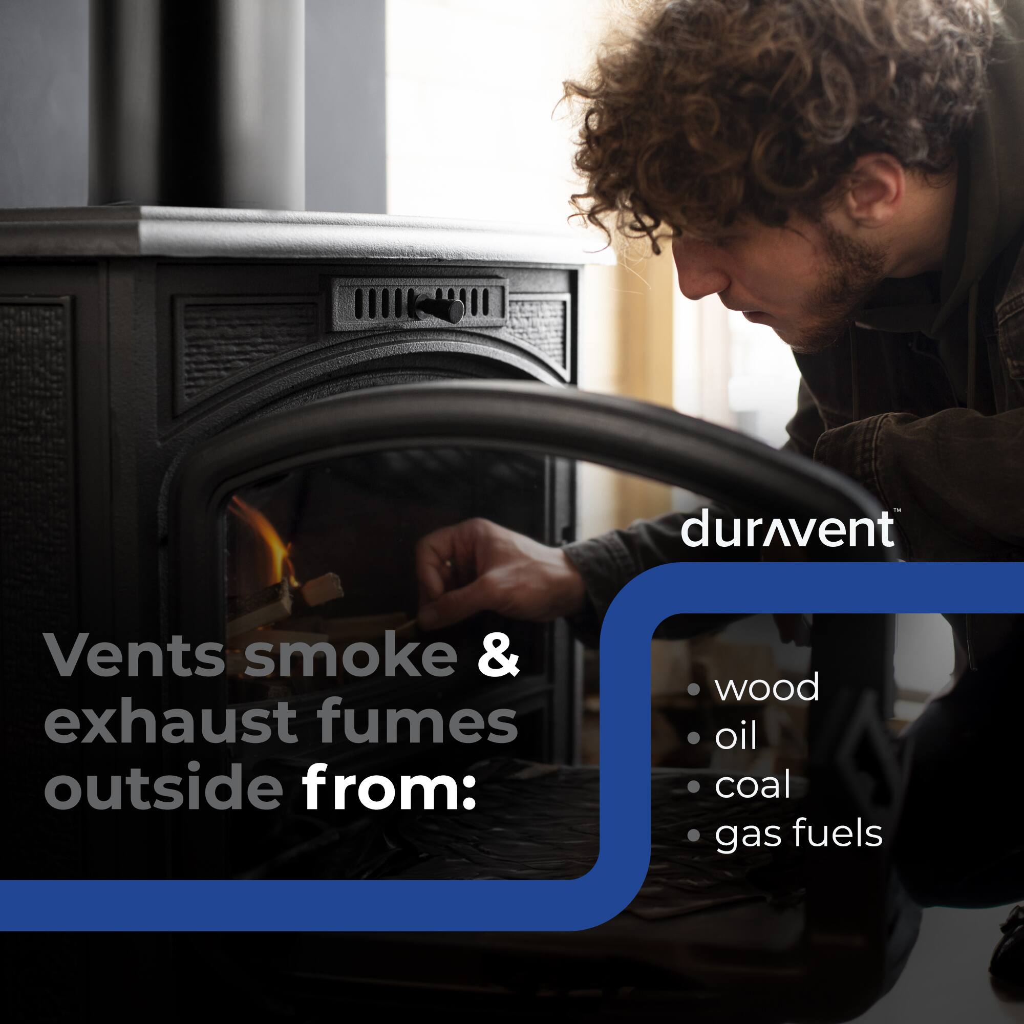 Vents smoke & exhaust fumes outside from:

- wood
- oil
- coal
- gas fuels