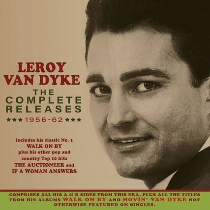 LEROY VAN DYKE
THE COMPLETE RELEASES
1956-62
Includes his classic No. 1
WALK ON BY
plus his other pop and country Top 10 hits
THE AUCTIONEER and
IF A WOMAN ANSWERS
COMPRISIES ALL HIS A & B SIDES FROM THIS ERA, PLUS ALL THE TITLES FROM HIS ALBUMS WALK ON BY AND MOVIN' VAN DYKE NOT OTHERWISE FEATURED ON SINGLES.