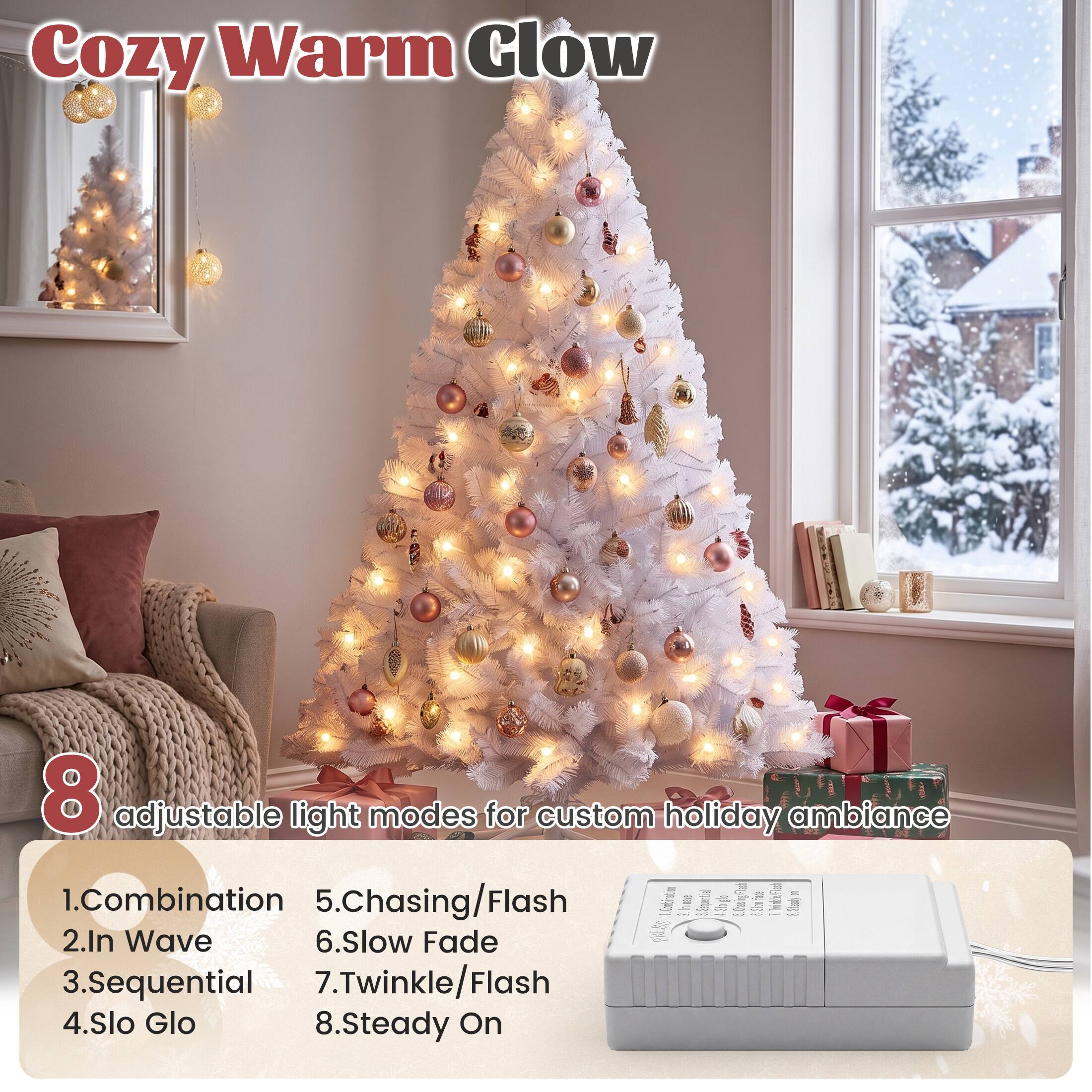 Cozy Warm Glow

8 adjustable light modes for custom holiday ambiance

1. Combination
2. In Wave
3. Sequential
4. Slo Glo
5. Chasing/Flash
6. Slow Fade
7. Twinkle/Flash
8. Steady On