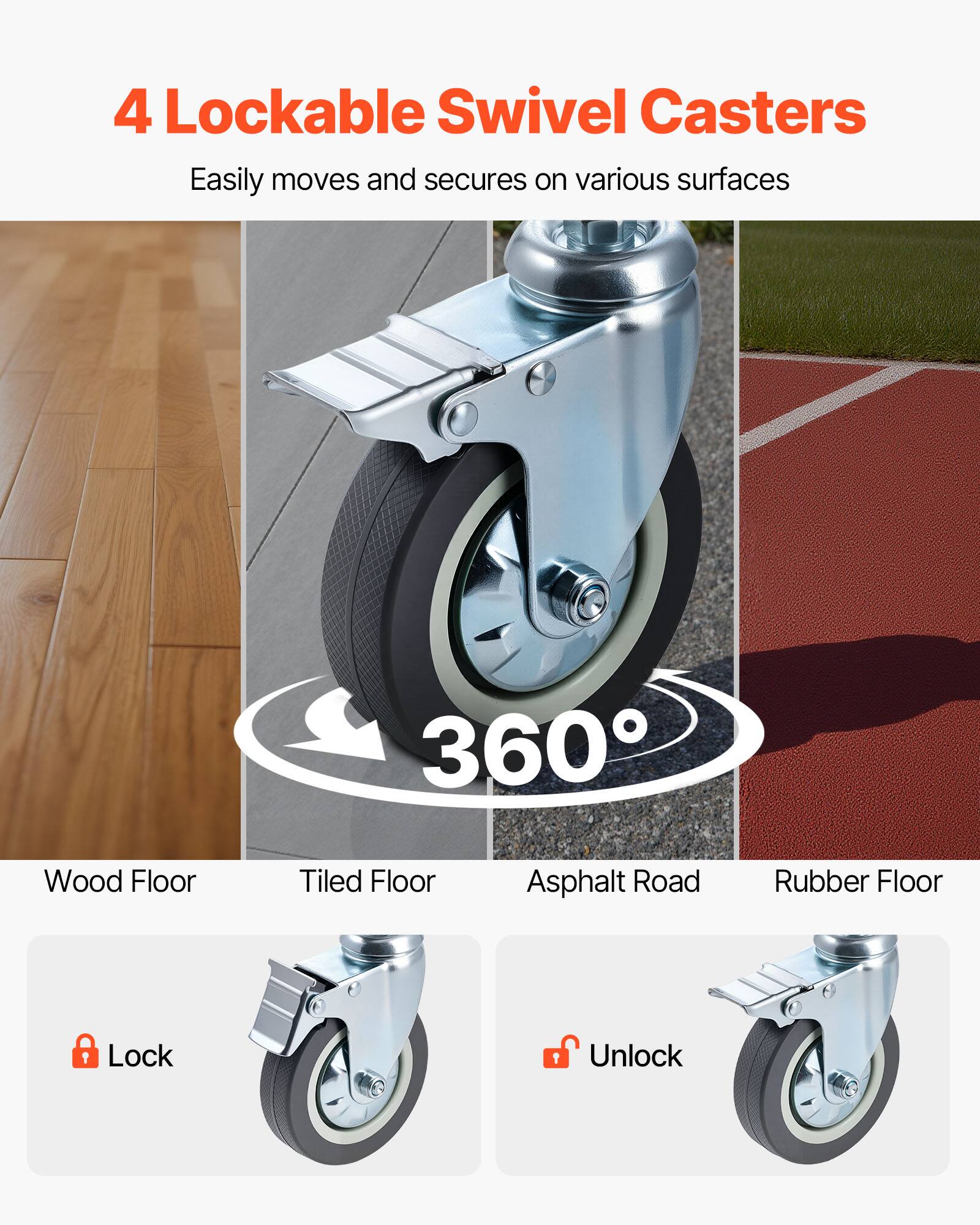 4 Lockable Swivel Casters Easily moves and secures on various surfaces

Wood Floor
Tiled Floor
Asphalt Road
Rubber Floor

Lock
Unlock