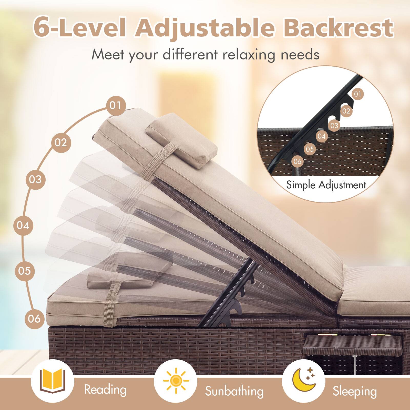 6-Level Adjustable Backrest  
Meet your different relaxing needs  

01 02 03 04 05 06  

Simple Adjustment  

Reading * Sunbathing * Sleeping