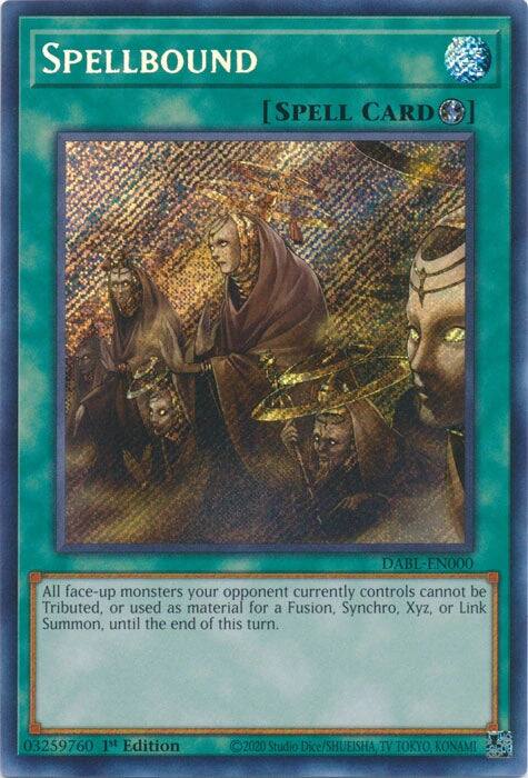 SPELLBOUND [SPELL CARD]
DABL-EN000
All face-up monsters your opponent currently controls cannot be Tributed, or used as material for a Fusion, Synchro, Xyz, or Link Summon, until the end of this turn.
03259760 1st Edition
2020 Studio Dice/SHUEISHA TV TOKYO KONAMI