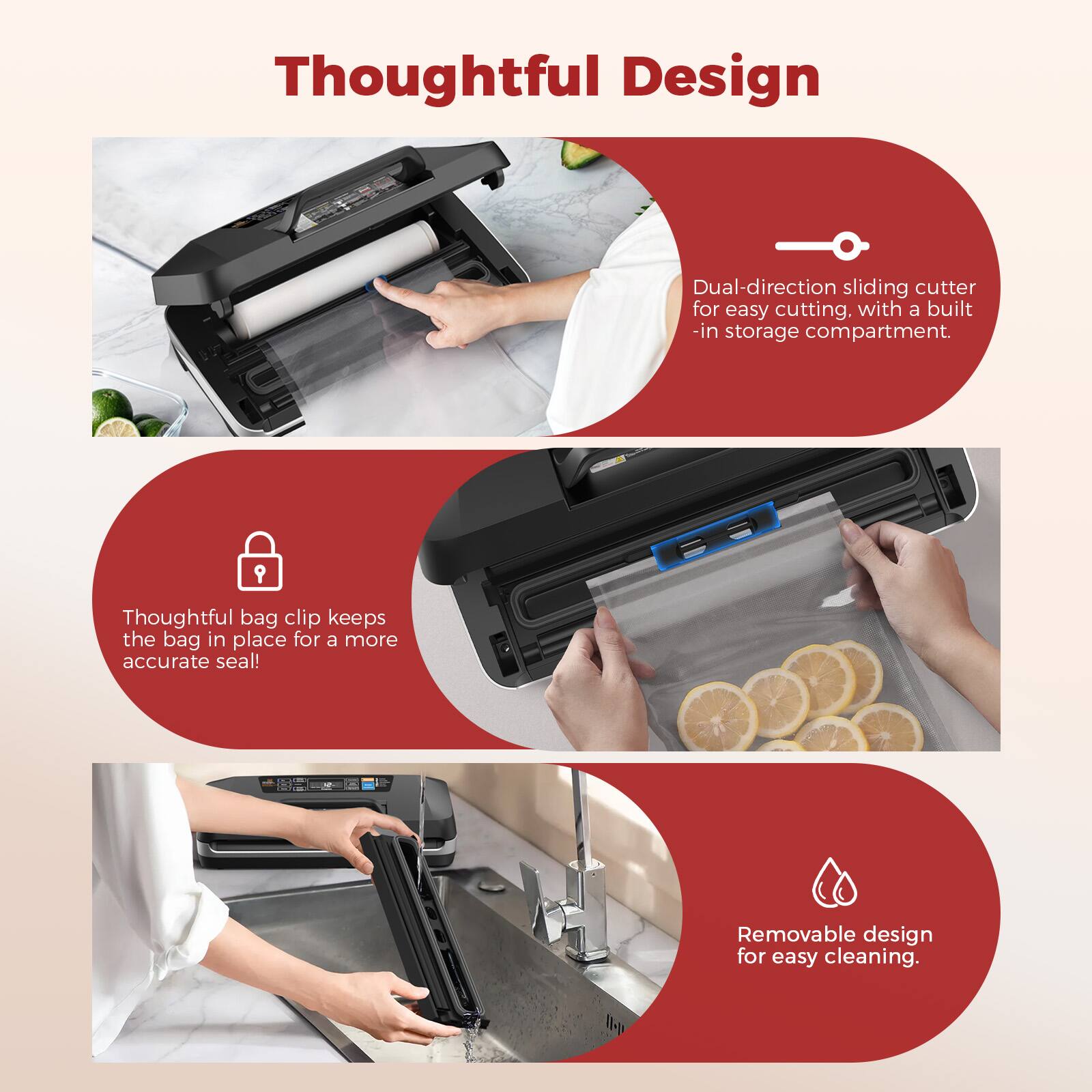 Thoughtful Design

- Dual-direction sliding cutter for easy cutting, with a built-in storage compartment.
- Thoughtful bag clip keeps the bag in place for a more accurate seal!
- Removable design for easy cleaning.