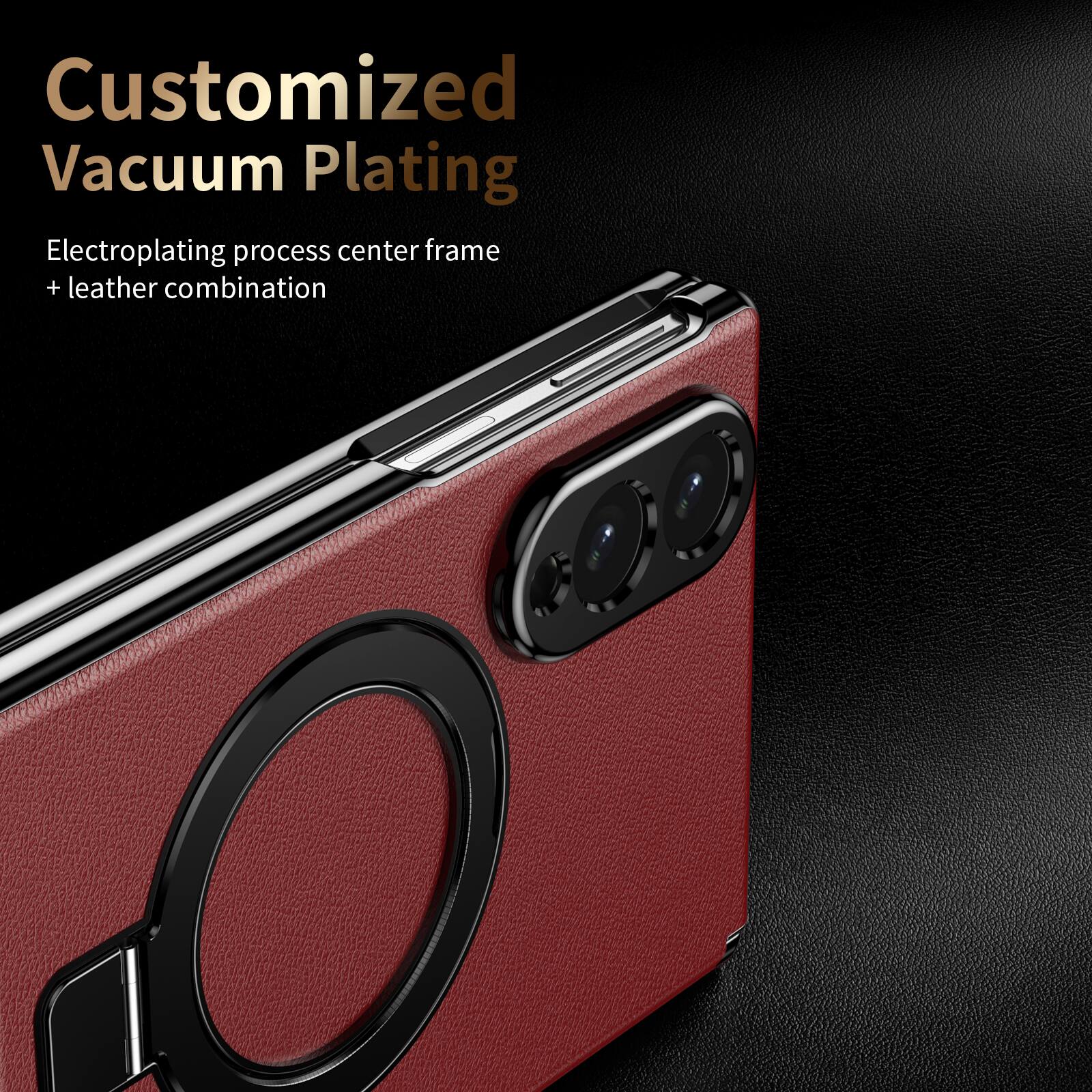 Customized Vacuum Plating  
Electroplating process center frame + leather combination