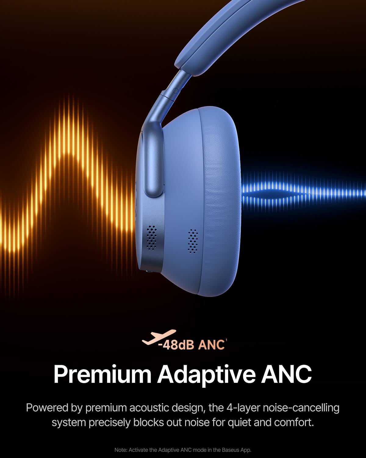 -48dB ANC

Premium Adaptive ANC

Powered by premium acoustic design, the 4-layer noise-cancelling system precisely blocks out noise for quiet and comfort.

Note: Activate the Adaptive ANC mode in the Baseus App.