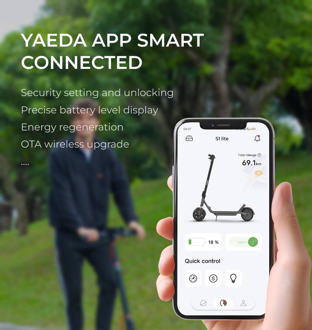 YAEDA APP SMART CONNECTED

Security setting and unlocking  
Precise battery level display  
Energy regeneration  
OTA wireless upgrade  

08:37  
S1 lite  
Total mileage: 69.1 km  
18%  
Lock + Quick control