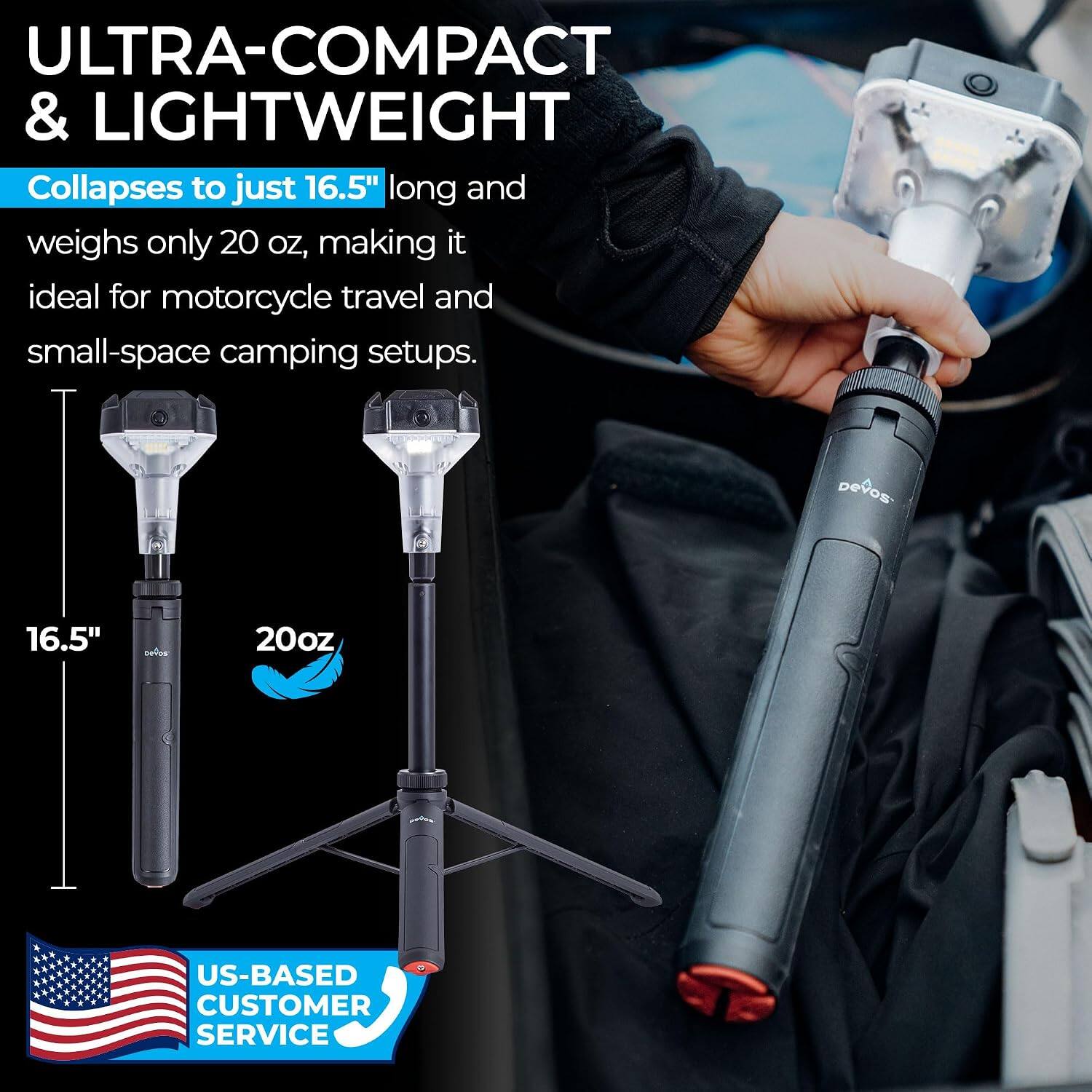 ULTRA-COMPACT & LIGHTWEIGHT  
Collapses to just 16.5" long and weighs only 20 oz, making it ideal for motorcycle travel and small-space camping setups.  
16.5"  
20oz  
US-BASED CUSTOMER SERVICE