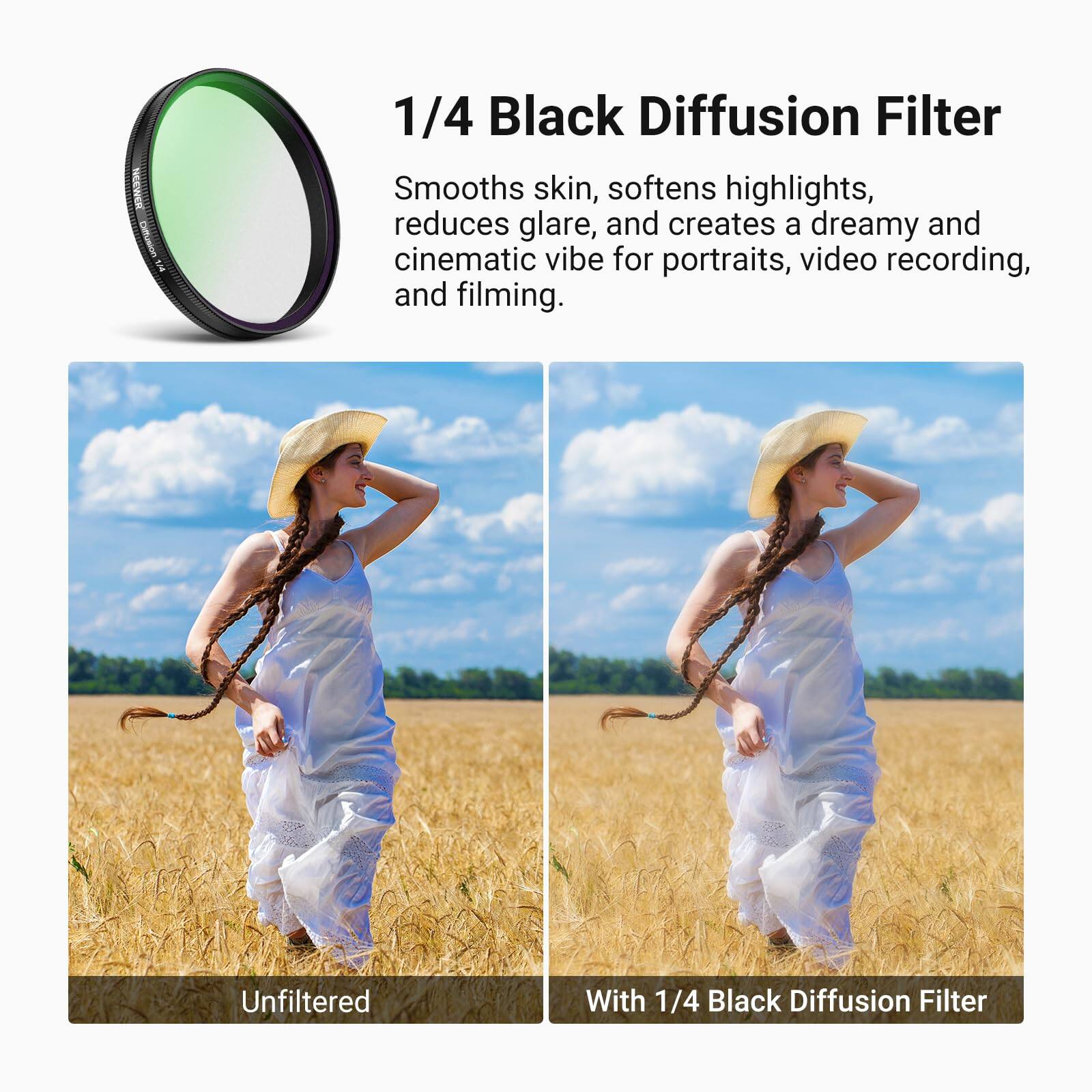1/4 Black Diffusion Filter

Smooths skin, softens highlights, reduces glare, and creates a dreamy and cinematic vibe for portraits, video recording, and filming.

Unfiltered

With 1/4 Black Diffusion Filter