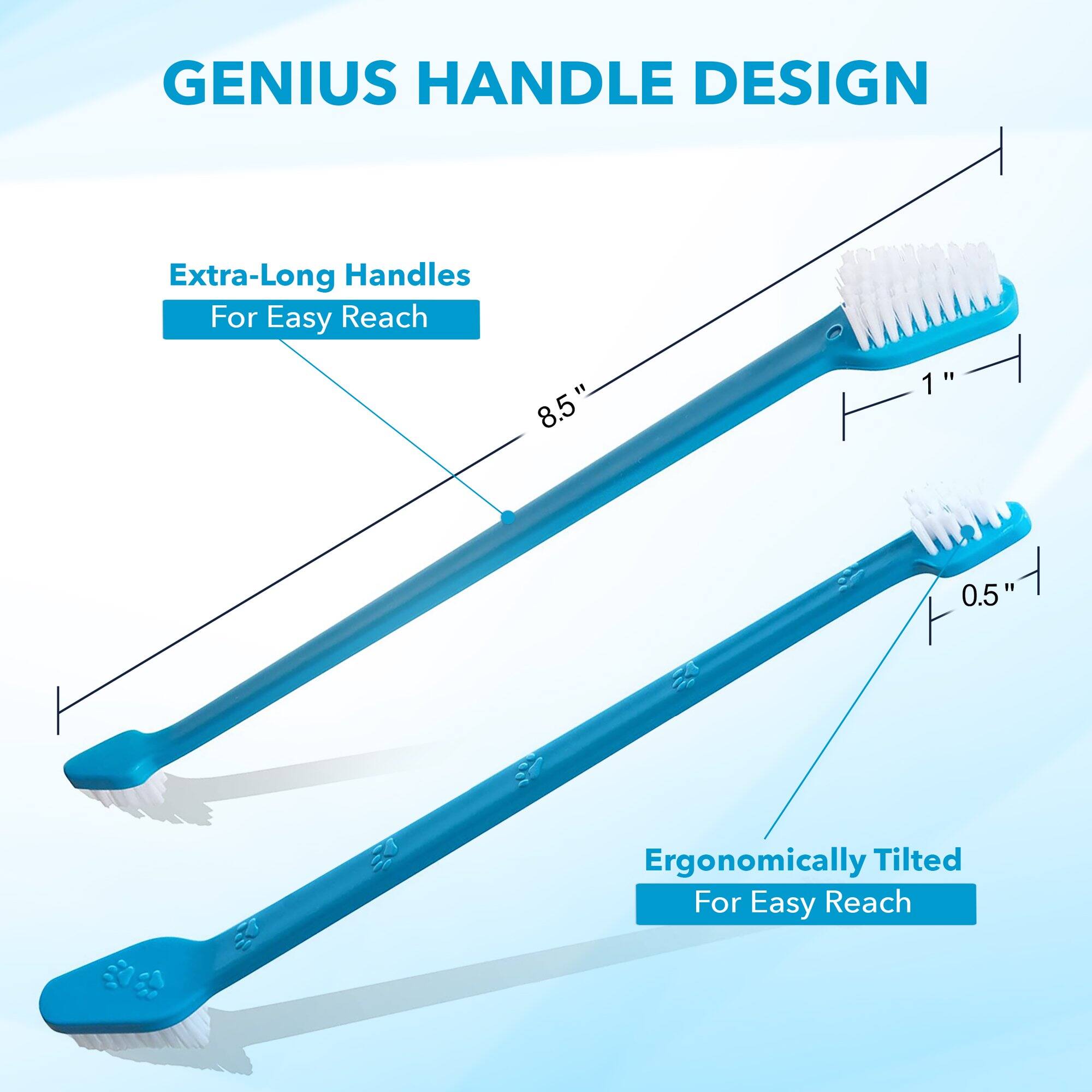 GENIUS HANDLE DESIGN

Extra-Long Handles For Easy Reach

8.5" 1" 0.5"

Ergonomically Tilted For Easy Reach