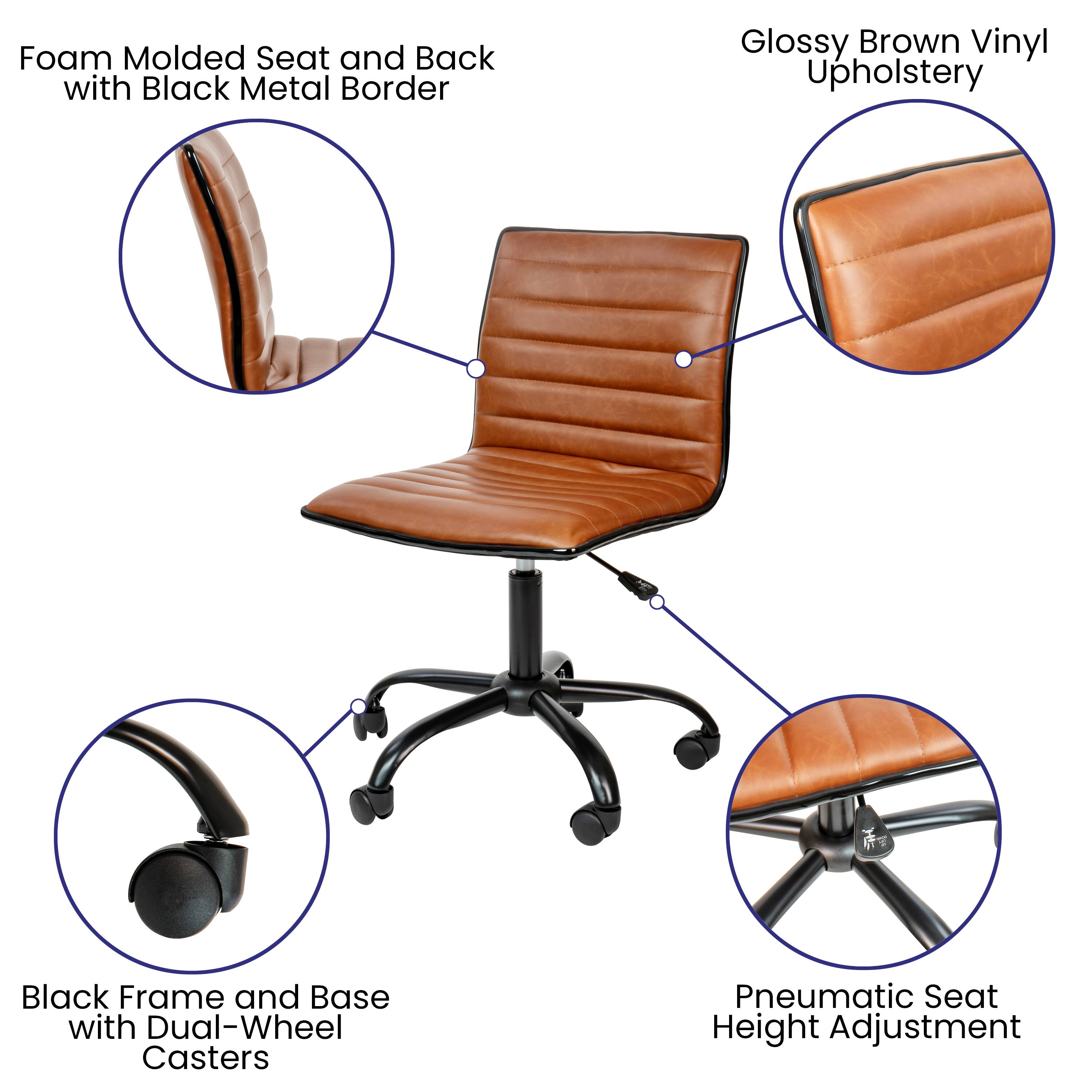 Foam Molded Seat and Back with Black Metal Border  
Glossy Brown Vinyl Upholstery  
Black Frame and Base with Dual-Wheel Casters  
Pneumatic Seat Height Adjustment