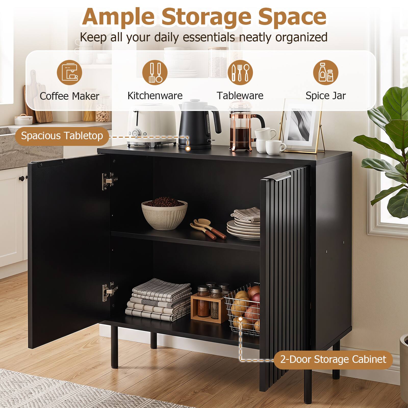Ample Storage Space  
Keep all your daily essentials neatly organized

- Coffee Maker
- Kitchenware
- Tableware
- Spice Jar

Spacious Tabletop

2-Door Storage Cabinet