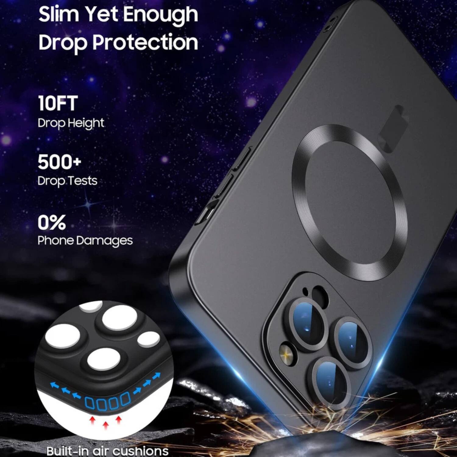 Slim Yet Enough Drop Protection

10FT Drop Height

500+ Drop Tests

0% Phone Damages

Built-in air cushions