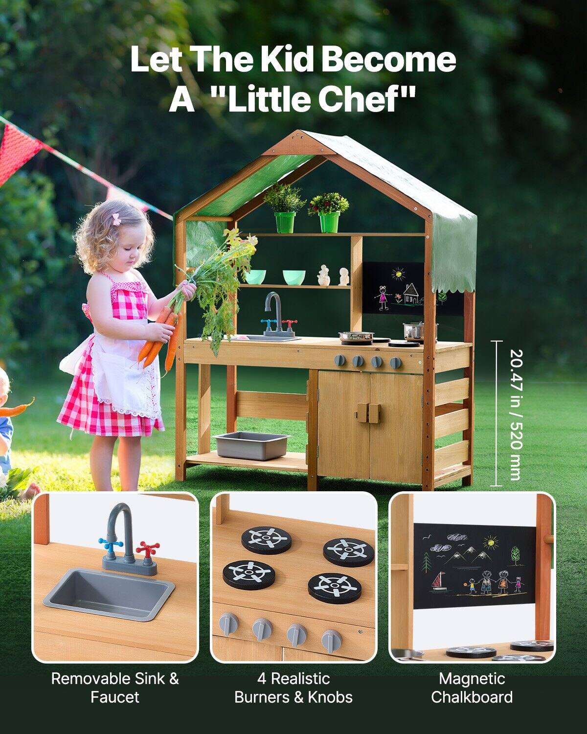 Let The Kid Become A "Little Chef"

20.47 in / 520 mm

- Removable Sink & Faucet
- 4 Realistic Burners & Knobs
- Magnetic Chalkboard
