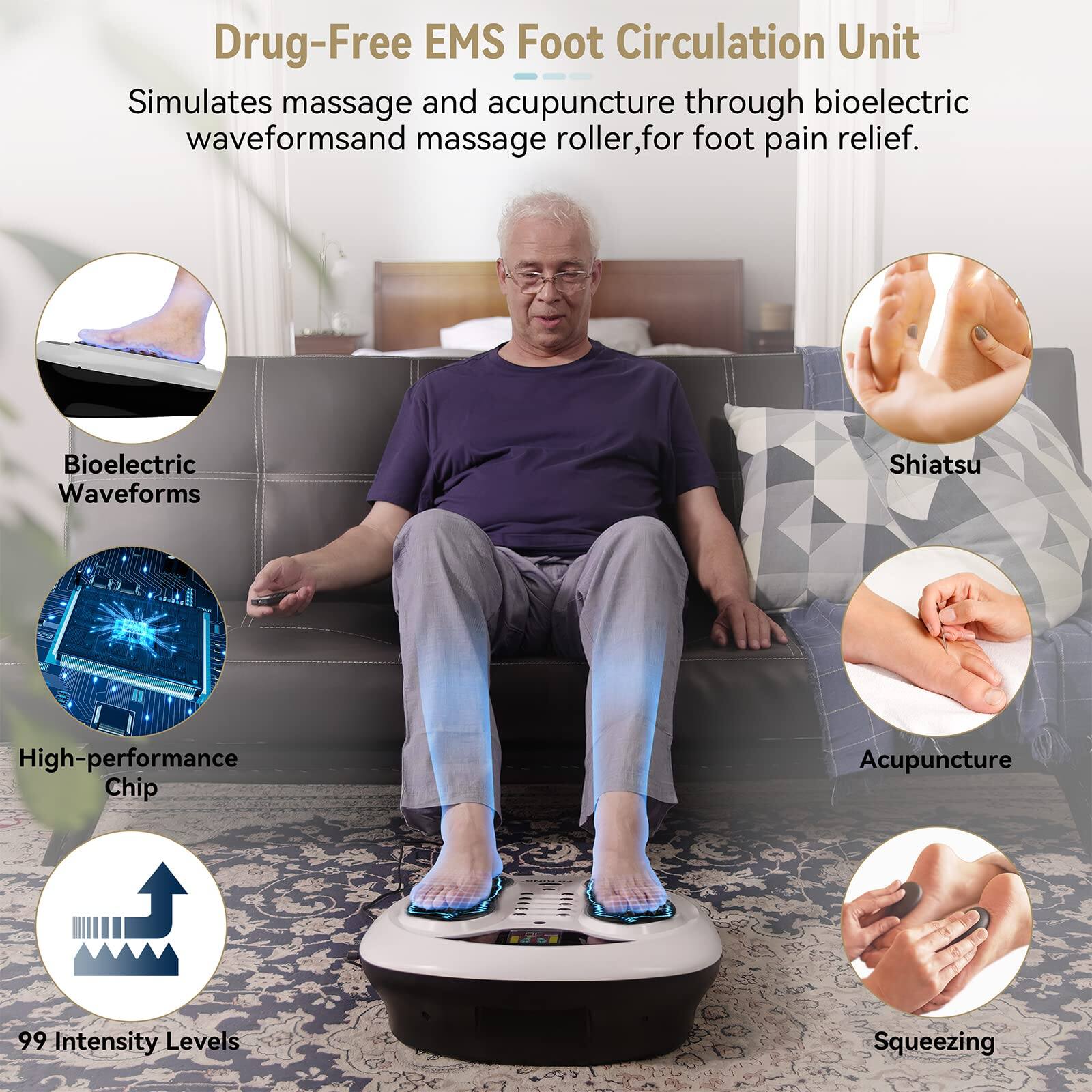 Drug-Free EMS Foot Circulation Unit

Simulates massage and acupuncture through bioelectric waveforms and massage roller, for foot pain relief.

- Bioelectric Waveforms
- High-performance Chip
- 99 Intensity Levels
- Shiatsu
- Acupuncture
- Squeezing