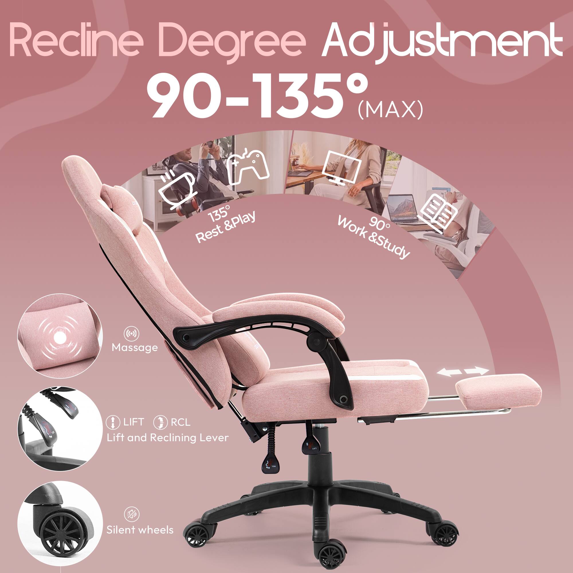 Recline Degree Adjustment 90-135° (MAX)

- 135° Rest & Play
- 90° Work & Study

Massage

LIFT RCL Lift and Reclining Lever

Silent wheels