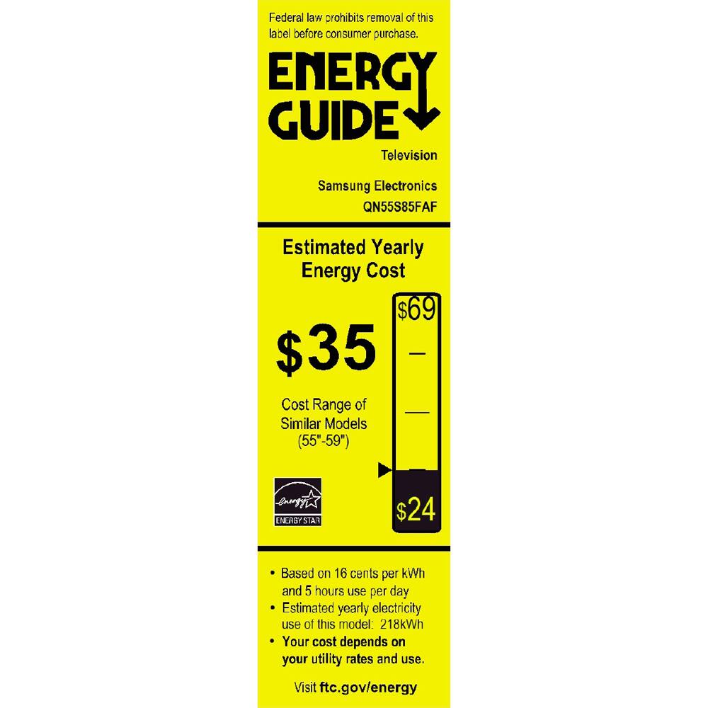 Federal law prohibits removal of this label before consumer purchase.

**ENERGY GUIDE**  
Television  
Samsung Electronics  
QN55S85FAF  

**Estimated Yearly Energy Cost**  
$35  
$69  
$24  

Cost Range of Similar Models (55"-59")  

Based on 16 cents per kWh and 5 hours use per day  
Estimated yearly electricity use of this model: 218kWh  
Your cost depends on your utility rates and use.  

Visit ftc.gov/energy  

ENERGY STAR
