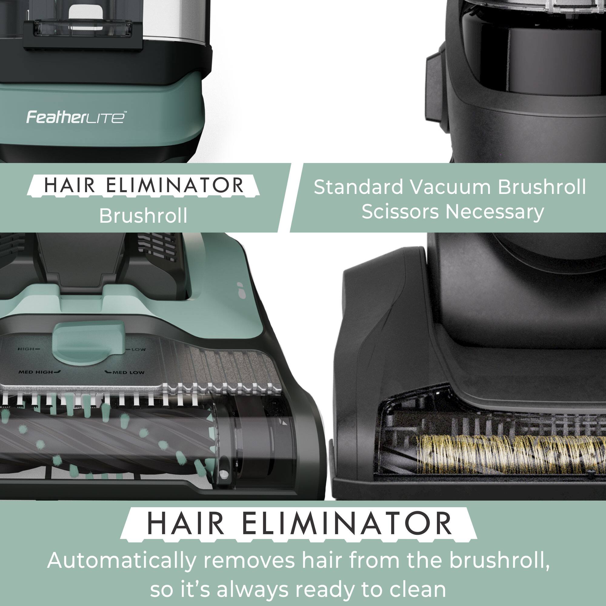 FeatherLITE

HAIR ELIMINATOR Brushroll

Standard Vacuum Brushroll Scissors Necessary

HIGH
LOW
MED HIGH
MED LOW

HAIR ELIMINATOR Automatically removes hair from the brushroll, so it's always ready to clean