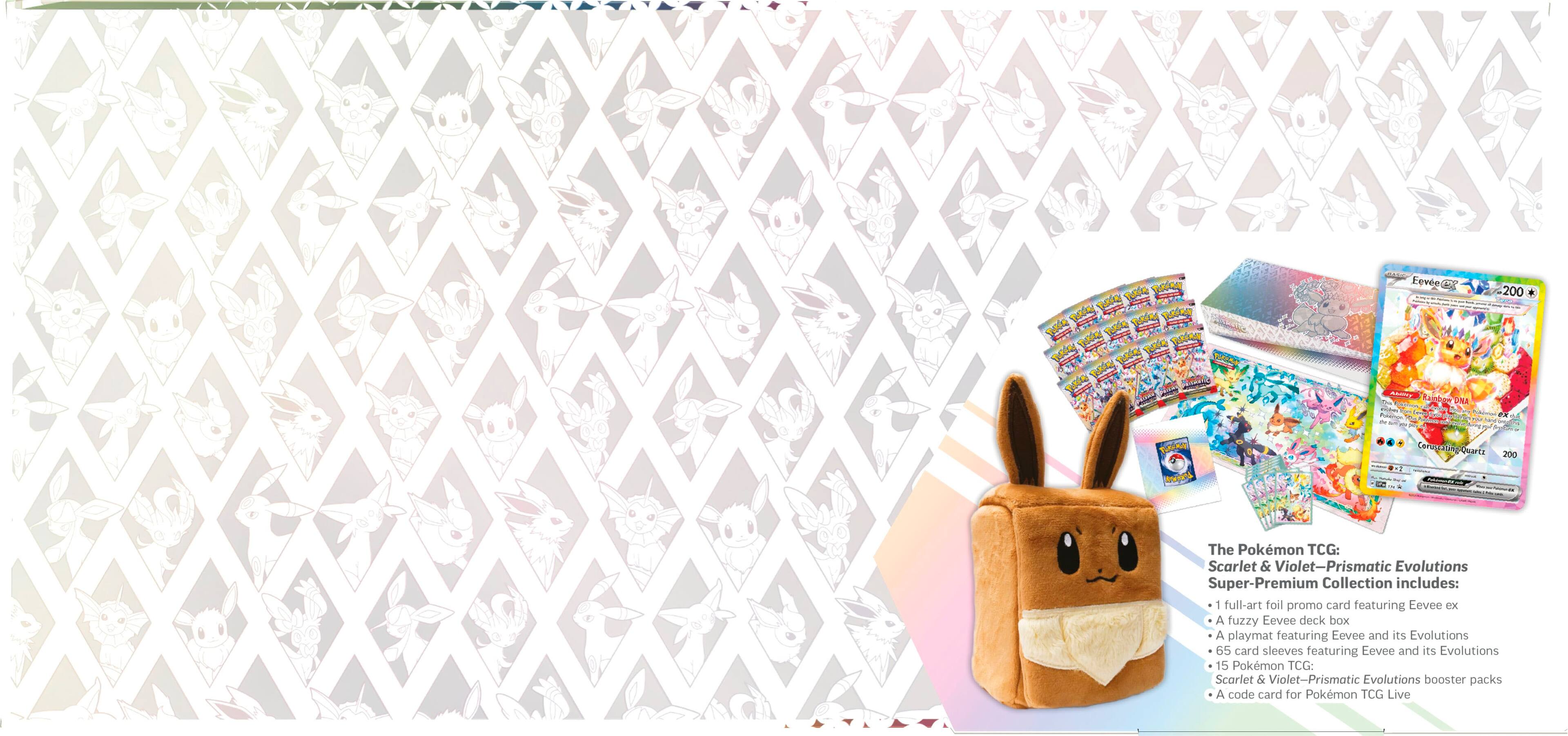 The Pokemon TCG: Scarlet & Violet-Prismatic Evolutions Super-Premium Collection includes:

1. A full-art foil promo card featuring Eevee ex.
2. A fuzzy Eevee deck box.
3. A playmat featuring Eevee and its Evolutions.
4. 65 card sleeves featuring Eevee and its Evolutions.
5. 15 Pokemon TCG: Scarlet & Violet-Prismatic Evolutions booster packs.
6. A code card for Pokemon TCG Live.