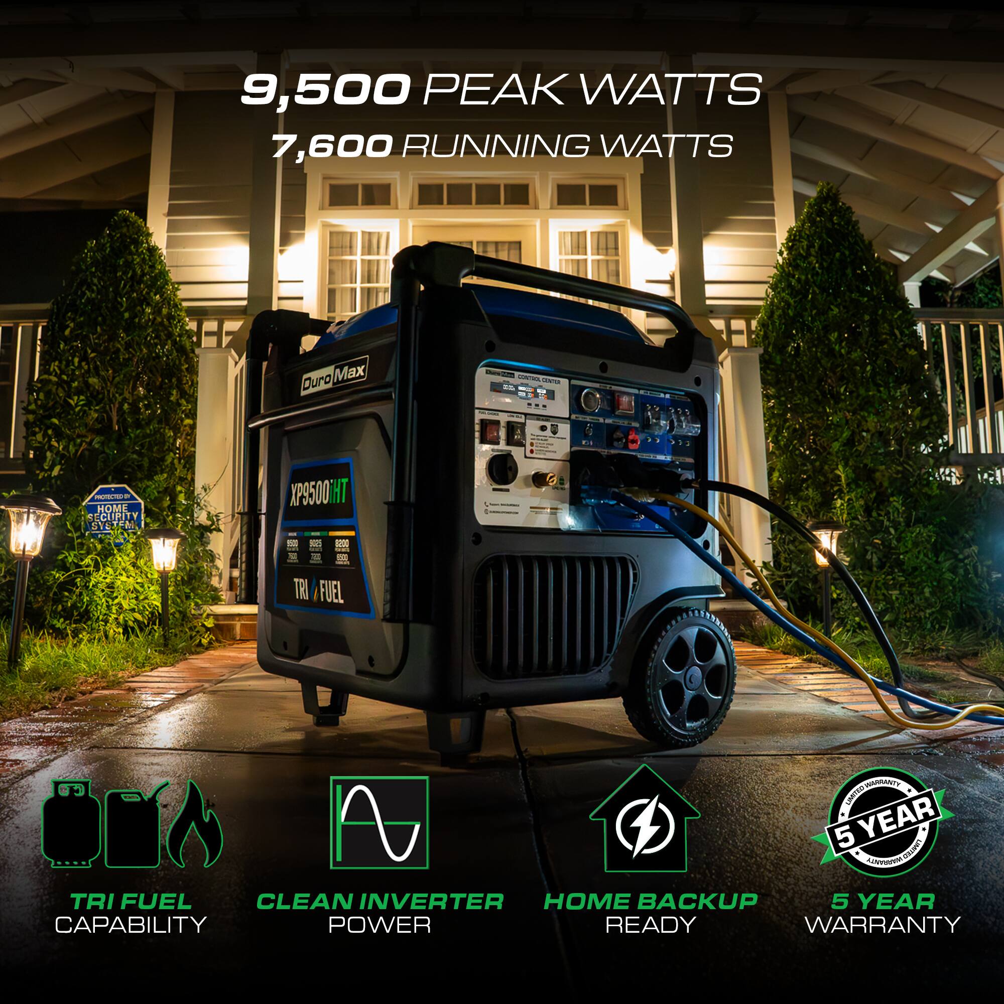 9,500 PEAK WATTS  
7,600 RUNNING WATTS  

Duro Max  
XP9500HT  

TRI FUEL CAPABILITY  
CLEAN INVERTER POWER  
HOME BACKUP READY  
5 YEAR WARRANTY