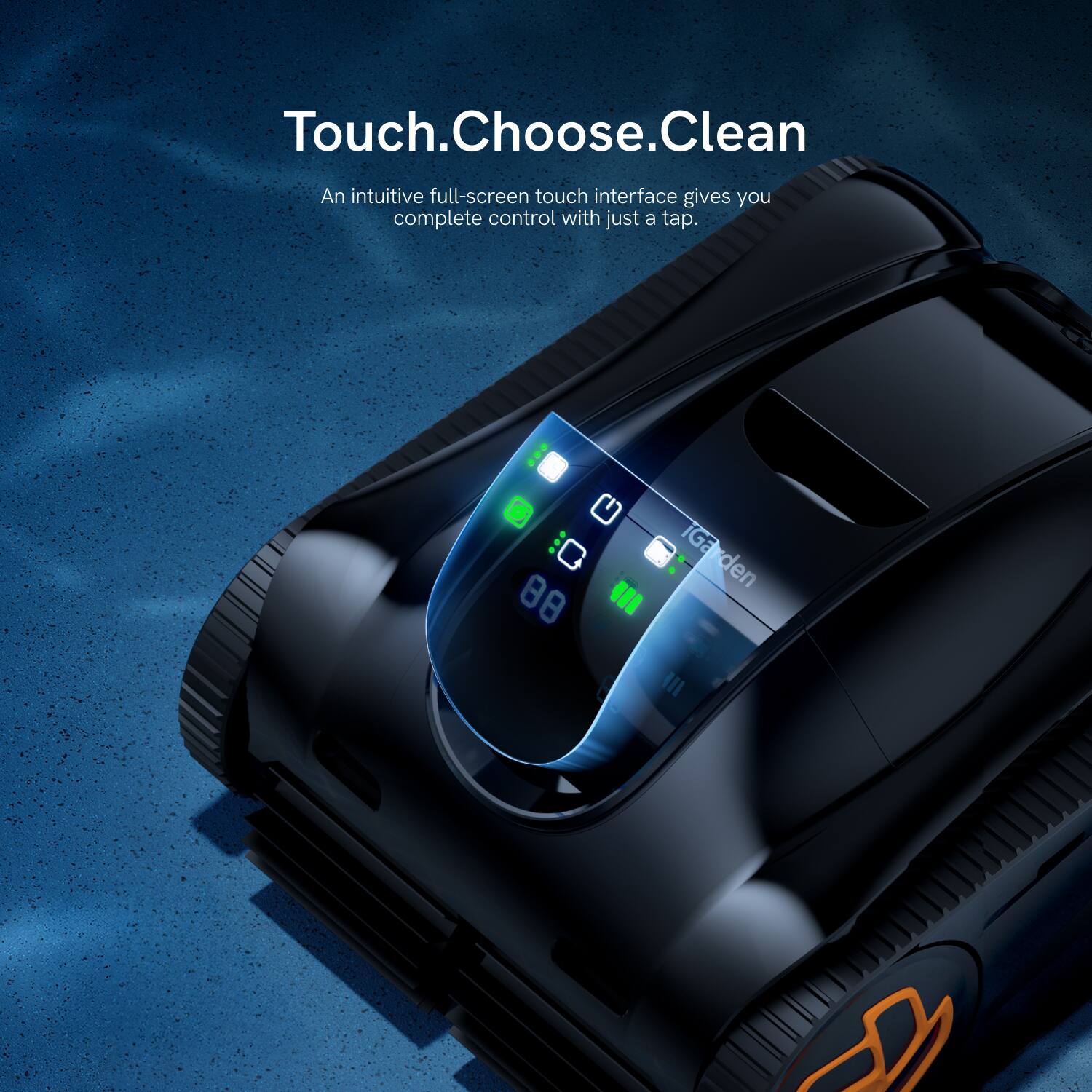 Touch. Choose. Clean

An intuitive full-screen touch interface gives you complete control with just a tap.