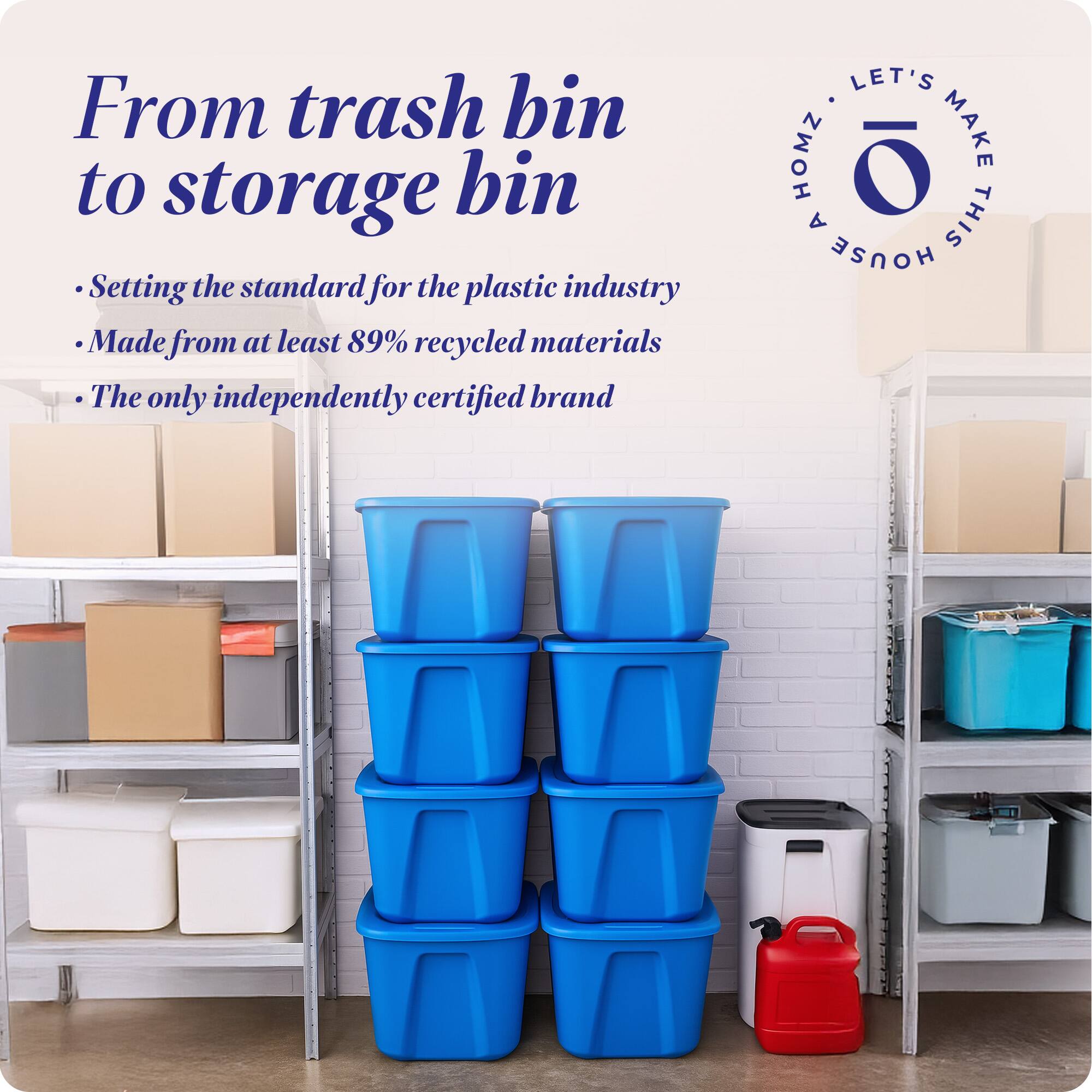 From trash bin to storage bin

- Setting the standard for the plastic industry
- Made from at least 89% recycled materials
- The only independently certified brand

LET'S MAKE THIS HOUSE HOMZ