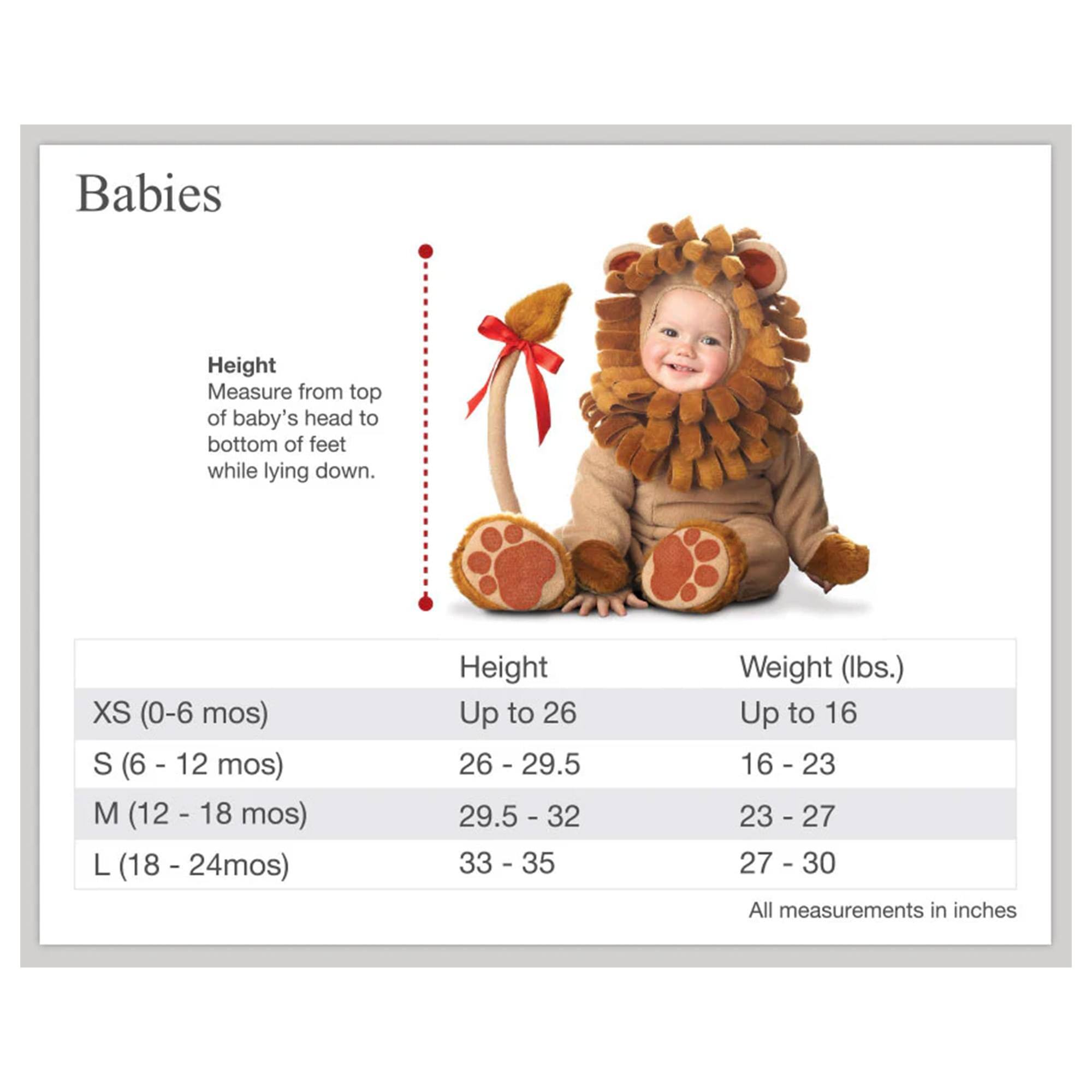 Babies

Height  
Measure from top of baby's head to bottom of feet while lying down.

| Size       | Height       | Weight (lbs.) |
|------------|--------------|---------------|
| XS (0-6 mos)| Up to 26     | Up to 16      |
| S (6 - 12 mos)| 26 - 29.5    | 16 - 23       |
| M (12 - 18 mos)| 29.5 - 32   | 23 - 27       |
| L (18 - 24 mos)| 33 - 35     | 27 - 30       |

All measurements in inches