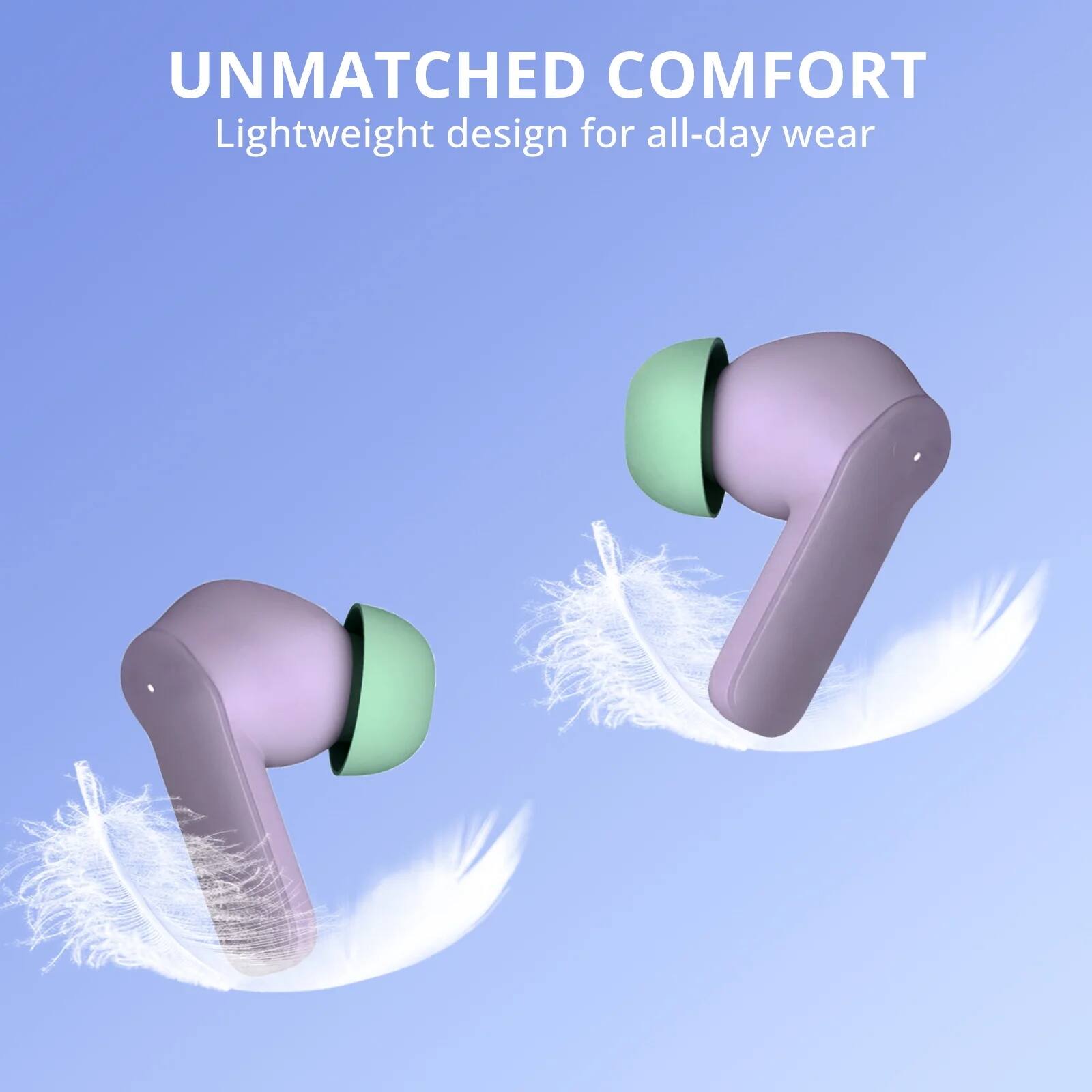 UNMATCHED COMFORT  
Lightweight design for all-day wear